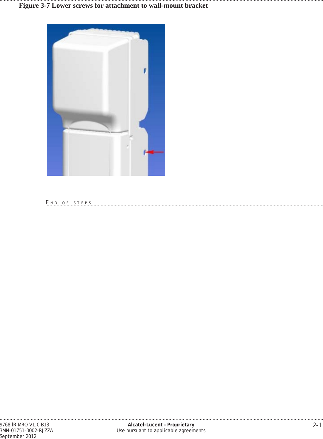 .................................................................................................................................................................................................................................... 2-1 9768 lR MRO V1.0 B13 3MN-01751-0002-RJZZA September 2012 Alcatel-Lucent – Proprietary Use pursuant to applicable agreements ....................................................................................................................................................................................................................................   PRELIMINARY PRELIMINARY PRELIMINARY PRELIMINARY  Figure 3-7 Lower screws for attachment to wall-mount bracket        E...N...D.....O...F......S..T...E..P...S.....................................................................................................................................................................     