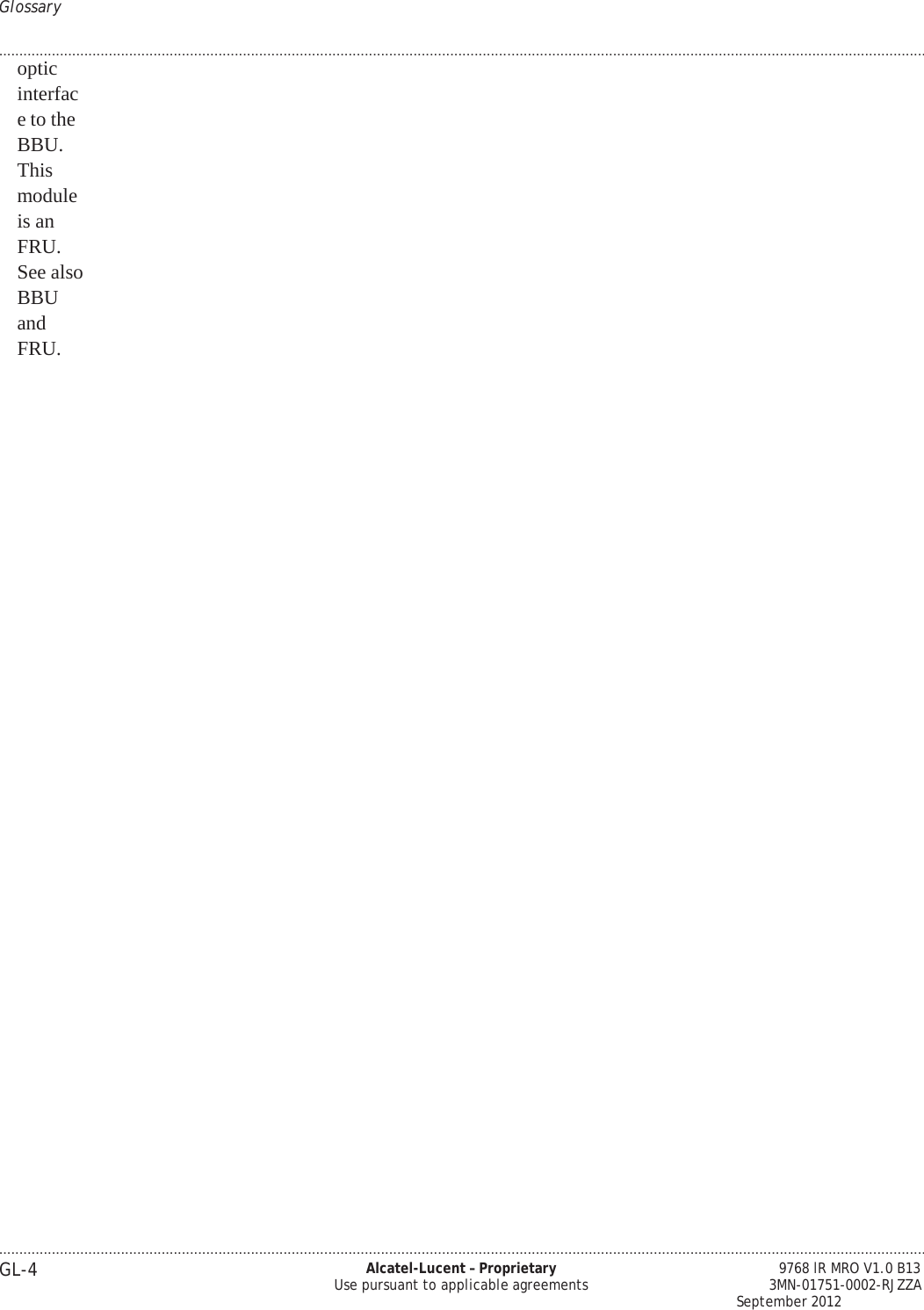 Glossary .................................................................................................................................................................................................................................... .................................................................................................................................................................................................................................... GL-4 Alcatel-Lucent – Proprietary Use pursuant to applicable agreements 9768 lR MRO V1.0 B13 3MN-01751-0002-RJZZA September 2012   optic interface to the BBU. This module is an FRU. See also BBU and FRU. 