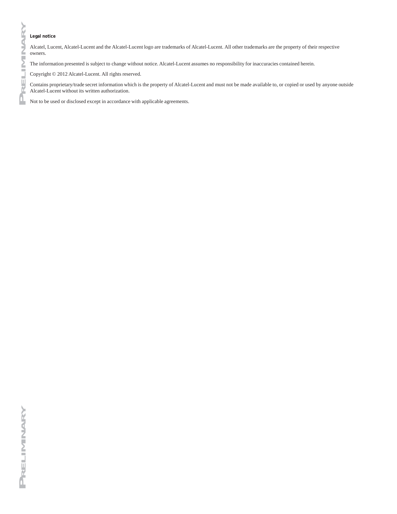 PRELIMINARY PRELIMINARY Legal notice  Alcatel, Lucent, Alcatel-Lucent and the Alcatel-Lucent logo are trademarks of Alcatel-Lucent. All other trademarks are the property of their respective owners.  The information presented is subject to change without notice. Alcatel-Lucent assumes no responsibility for inaccuracies contained herein. Copyright © 2012 Alcatel-Lucent. All rights reserved. Contains proprietary/trade secret information which is the property of Alcatel-Lucent and must not be made available to, or copied or used by anyone outside Alcatel-Lucent without its written authorization.  Not to be used or disclosed except in accordance with applicable agreements.                                                        