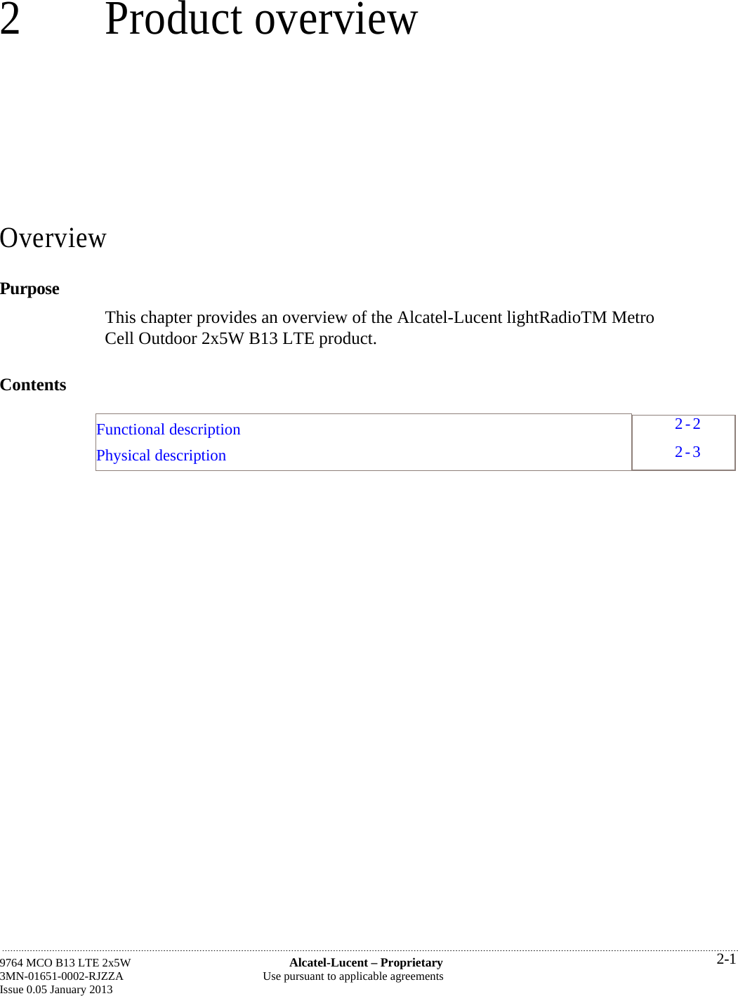 2 Product overview Overview Purpose This chapter provides an overview of the Alcatel-Lucent lightRadioTM Metro Cell Outdoor 2x5W B13 LTE product. Contents   Functional description Physical description 9764 MCO B13 LTE 2x5W  Alcatel-Lucent – Proprietary 3MN-01651-0002-RJZZA  Use pursuant to applicable agreements Issue 0.05 January 2013   2-12-2 2-3 