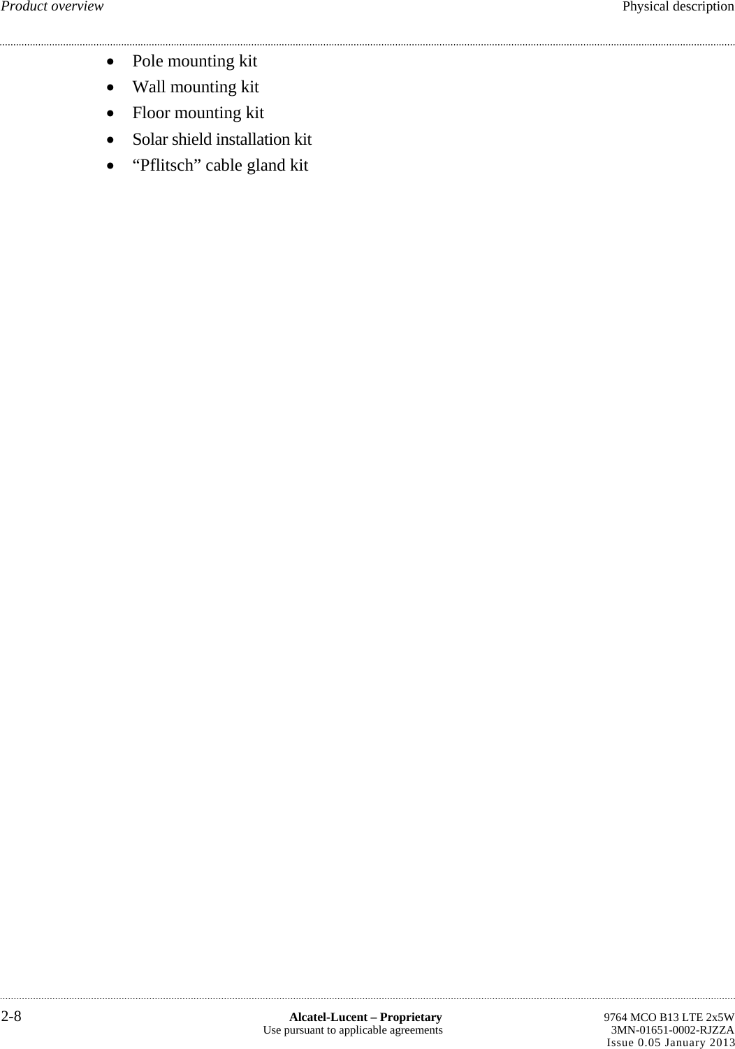  Pole mounting kit  Wall mounting kit  Floor mounting kit  Solar shield installation kit  “Pflitsch” cable gland kit Product overview  Physical description  2-8  Alcatel-Lucent – Proprietary  9764 MCO B13 LTE 2x5WUse pursuant to applicable agreements  3MN-01651-0002-RJZZAIssue 0.05 January 2013