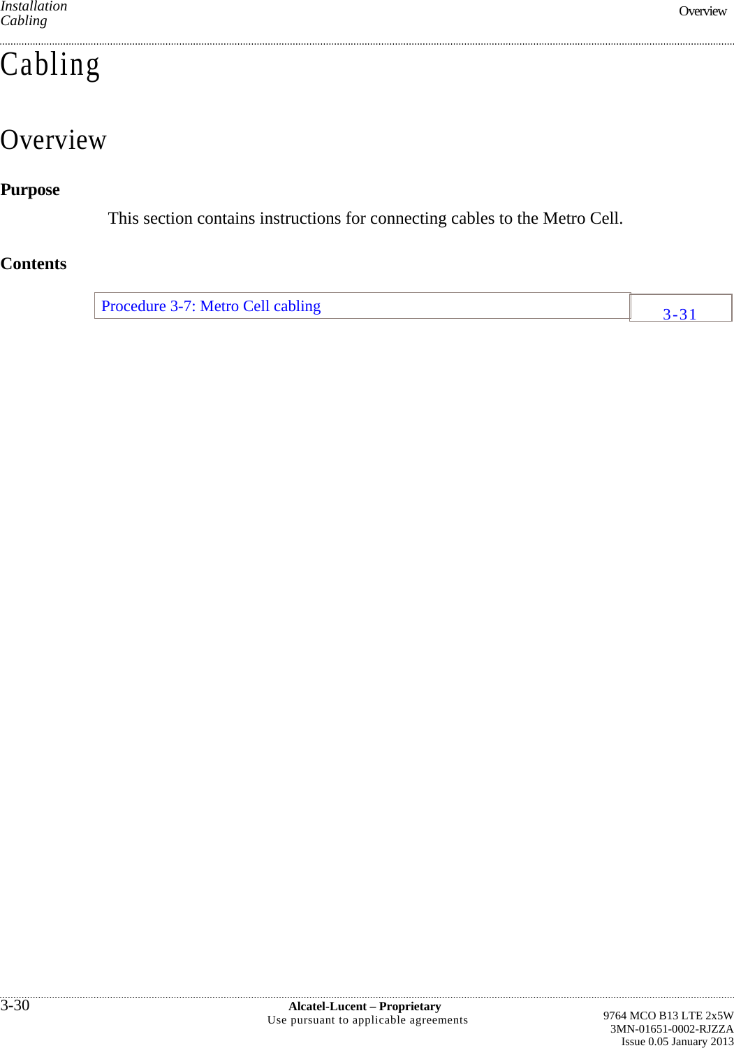Installation Cabling Cabling Overview Purpose This section contains instructions for connecting cables to the Metro Cell. Contents Procedure 3-7: Metro Cell cabling 3-30  Alcatel-Lucent – Proprietary Use pursuant to applicable agreements   Overview 3-31 9764 MCO B13 LTE 2x5W3MN-01651-0002-RJZZAIssue 0.05 January 2013