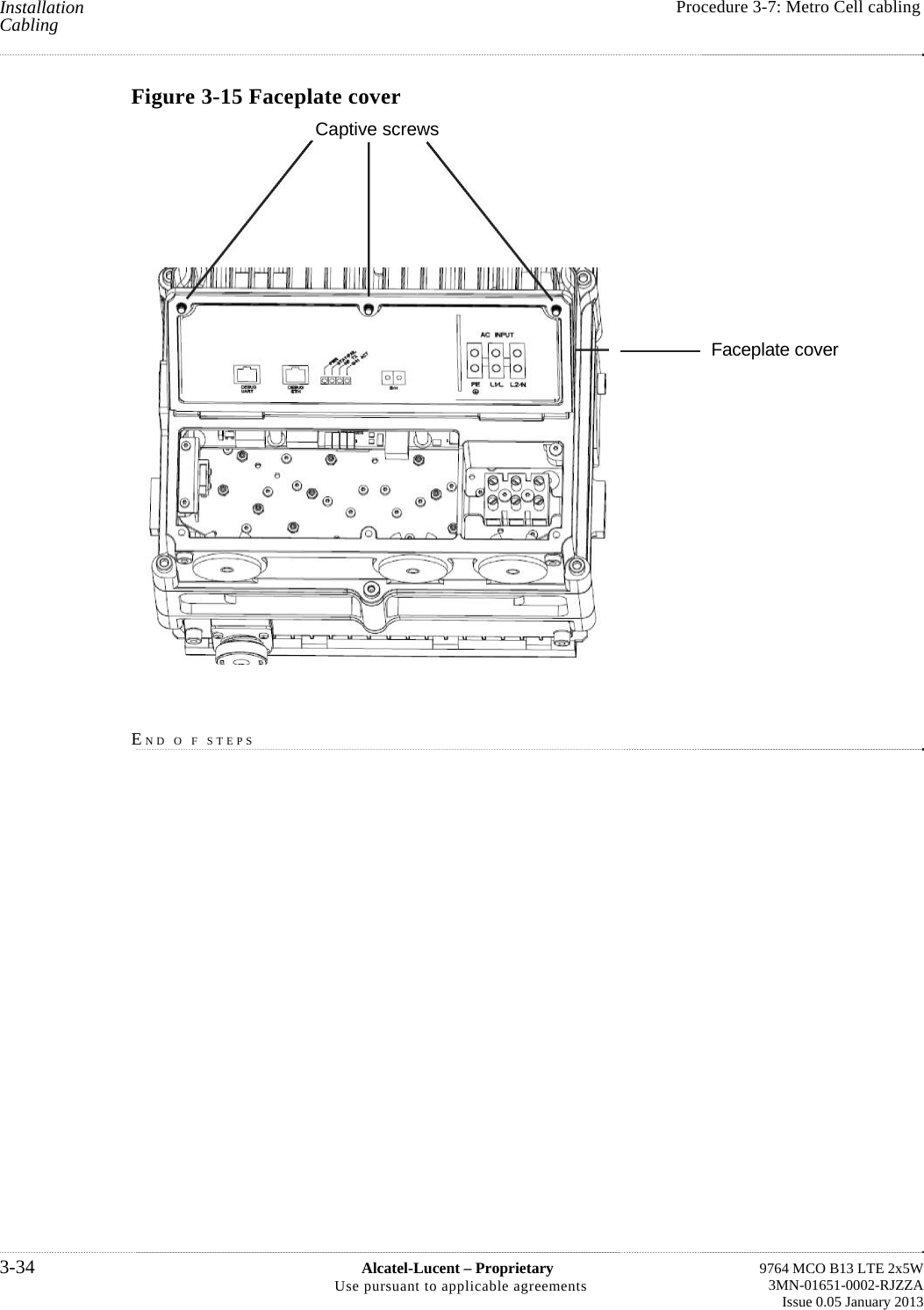    Installation Cabling   Procedure 3-7: Metro Cell cablingFigure 3-15 Faceplate cover    Captive screws      Faceplate cover    END O F STEPS        3-34  Alcatel-Lucent – Proprietary Use pursuant to applicable agreements  9764 MCO B13 LTE 2x5W 3MN-01651-0002-RJZZA Issue 0.05 January 2013