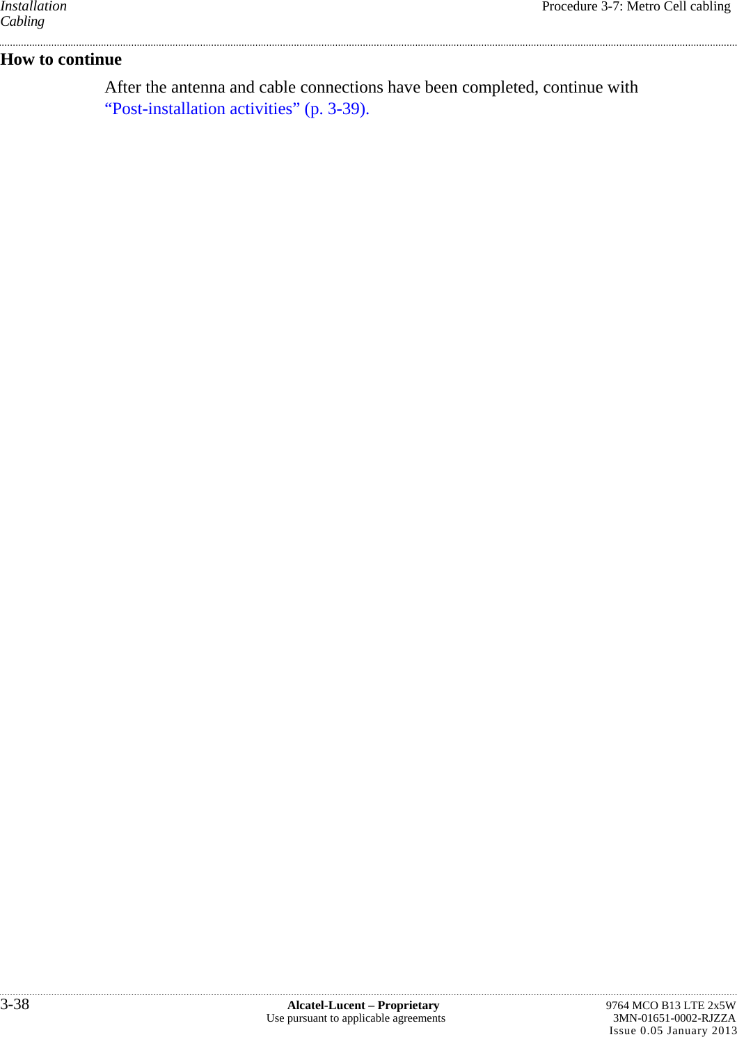 Installation  Procedure 3-7: Metro Cell cabling Cabling How to continue After the antenna and cable connections have been completed, continue with “Post-installation activities” (p. 3-39). 3-38  Alcatel-Lucent – Proprietary  9764 MCO B13 LTE 2x5W Use pursuant to applicable agreements  3MN-01651-0002-RJZZA Issue 0.05 January 2013   