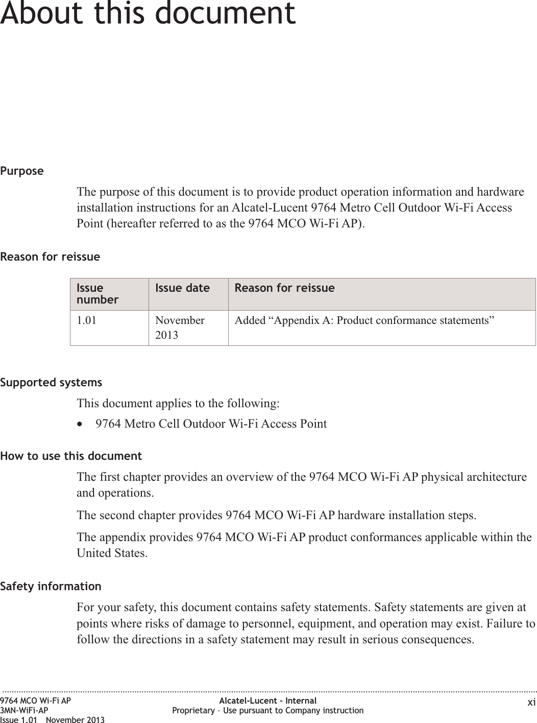 About this documentAbout this documentPurposeThe purpose of this document is to provide product operation information and hardwareinstallation instructions for an Alcatel-Lucent 9764 Metro Cell Outdoor Wi-Fi AccessPoint (hereafter referred to as the 9764 MCO Wi-Fi AP).Reason for reissueIssuenumberIssue date Reason for reissue1.01 November2013Added “Appendix A: Product conformance statements”Supported systemsThis document applies to the following:•9764 Metro Cell Outdoor Wi-Fi Access PointHow to use this documentThe first chapter provides an overview of the 9764 MCO Wi-Fi AP physical architectureand operations.The second chapter provides 9764 MCO Wi-Fi AP hardware installation steps.The appendix provides 9764 MCO Wi-Fi AP product conformances applicable within theUnited States.Safety informationFor your safety, this document contains safety statements. Safety statements are given atpoints where risks of damage to personnel, equipment, and operation may exist. Failure tofollow the directions in a safety statement may result in serious consequences....................................................................................................................................................................................................................................9764 MCO Wi-Fi AP3MN-WiFi-APIssue 1.01 November 2013Alcatel-Lucent – InternalProprietary – Use pursuant to Company instruction xi