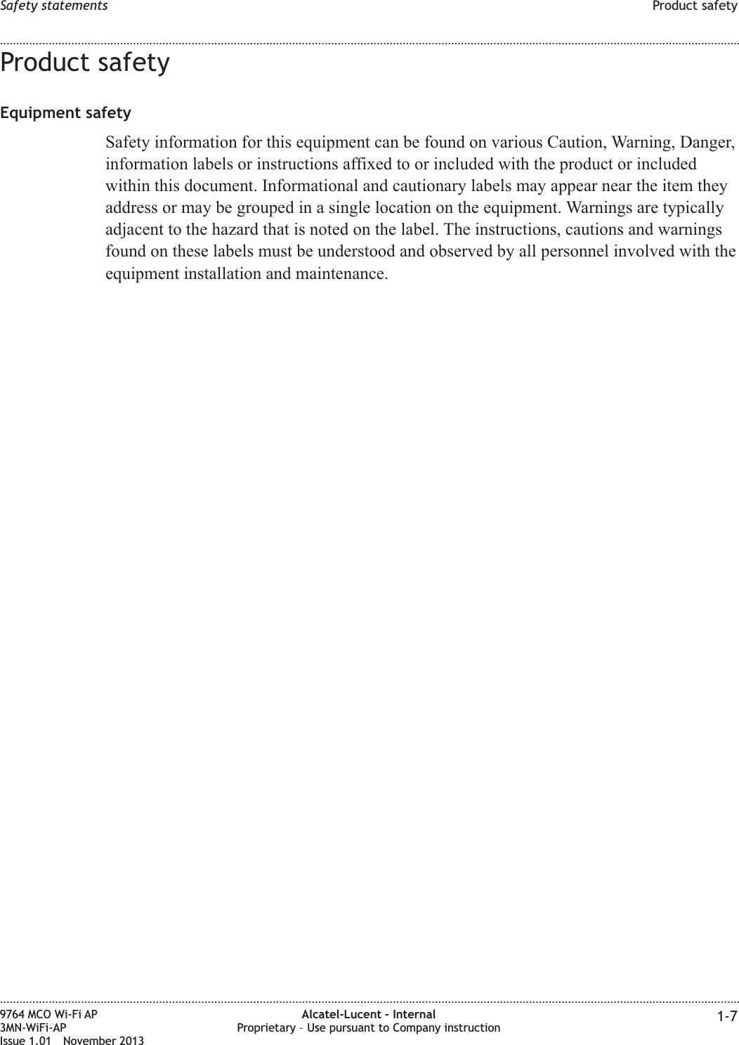 Product safetyEquipment safetySafety information for this equipment can be found on various Caution, Warning, Danger,information labels or instructions affixed to or included with the product or includedwithin this document. Informational and cautionary labels may appear near the item theyaddress or may be grouped in a single location on the equipment. Warnings are typicallyadjacent to the hazard that is noted on the label. The instructions, cautions and warningsfound on these labels must be understood and observed by all personnel involved with theequipment installation and maintenance.Safety statements Product safety........................................................................................................................................................................................................................................................................................................................................................................................................................................................................9764 MCO Wi-Fi AP3MN-WiFi-APIssue 1.01 November 2013Alcatel-Lucent – InternalProprietary – Use pursuant to Company instruction 1-7