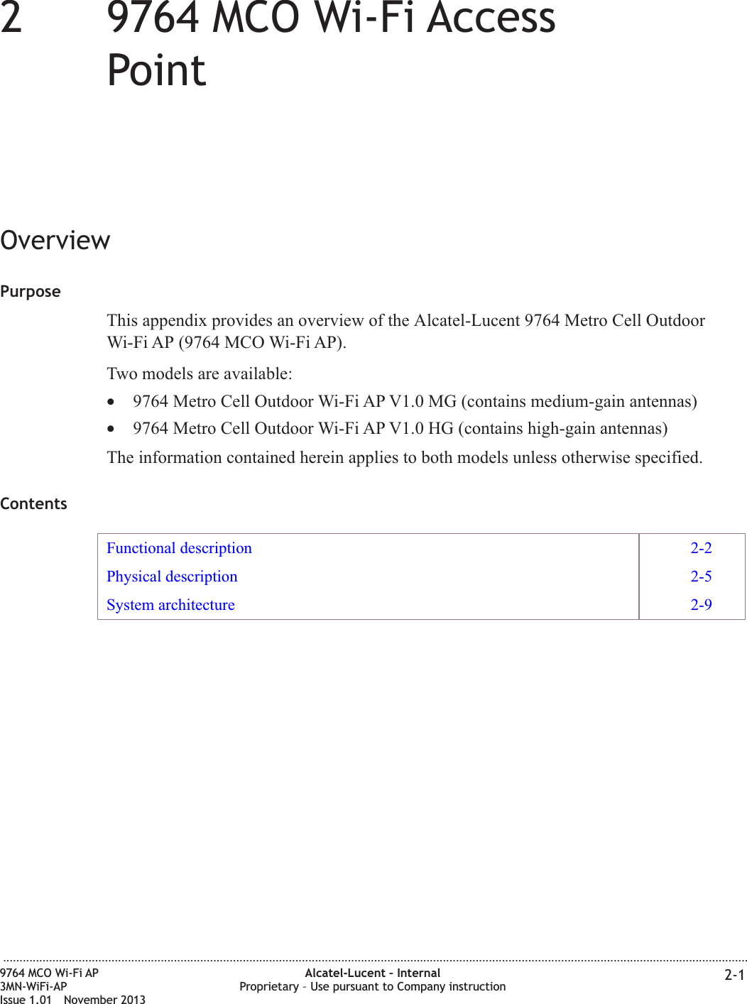 229764 MCO Wi-Fi AccessPointOverviewPurposeThis appendix provides an overview of the Alcatel-Lucent 9764 Metro Cell OutdoorWi-Fi AP (9764 MCO Wi-Fi AP).Two models are available:•9764 Metro Cell Outdoor Wi-Fi AP V1.0 MG (contains medium-gain antennas)•9764 Metro Cell Outdoor Wi-Fi AP V1.0 HG (contains high-gain antennas)The information contained herein applies to both models unless otherwise specified.ContentsFunctional description 2-2Physical description 2-5System architecture 2-9...................................................................................................................................................................................................................................9764 MCO Wi-Fi AP3MN-WiFi-APIssue 1.01 November 2013Alcatel-Lucent – InternalProprietary – Use pursuant to Company instruction 2-1