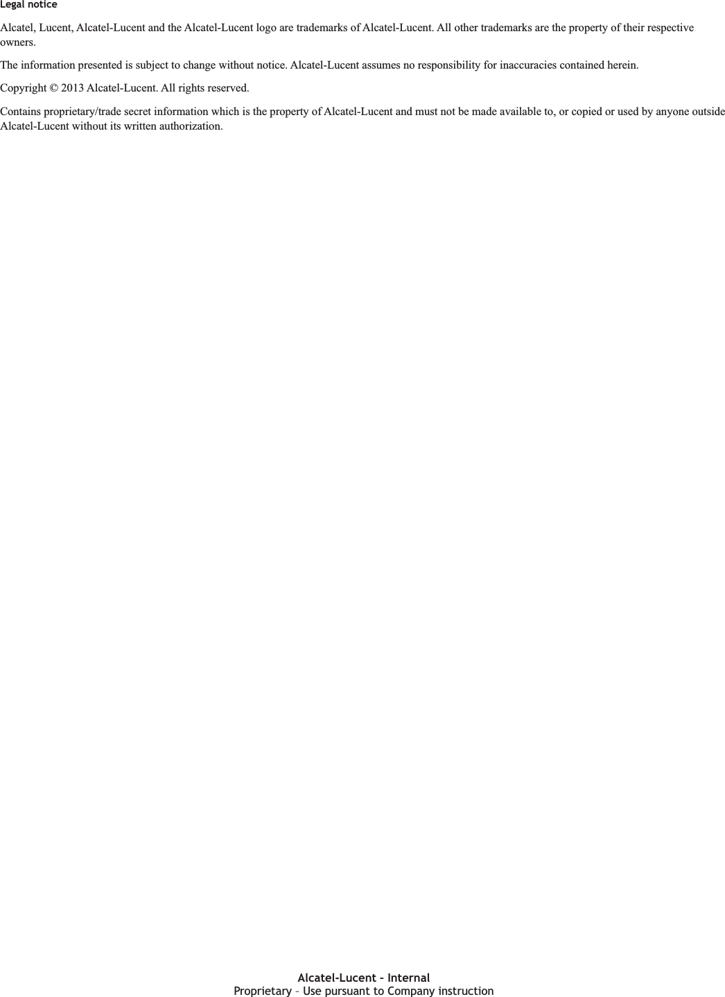 Legal noticeLegal noticeAlcatel, Lucent, Alcatel-Lucent and the Alcatel-Lucent logo are trademarks of Alcatel-Lucent. All other trademarks are the property of their respectiveowners.The information presented is subject to change without notice. Alcatel-Lucent assumes no responsibility for inaccuracies contained herein.Copyright © 2013 Alcatel-Lucent. All rights reserved.Contains proprietary/trade secret information which is the property of Alcatel-Lucent and must not be made available to, or copied or used by anyone outsideAlcatel-Lucent without its written authorization.Proprietary Use pursuant to Company instructionAlcatel-Lucent – InternalProprietary – Use pursuant to Company instruction