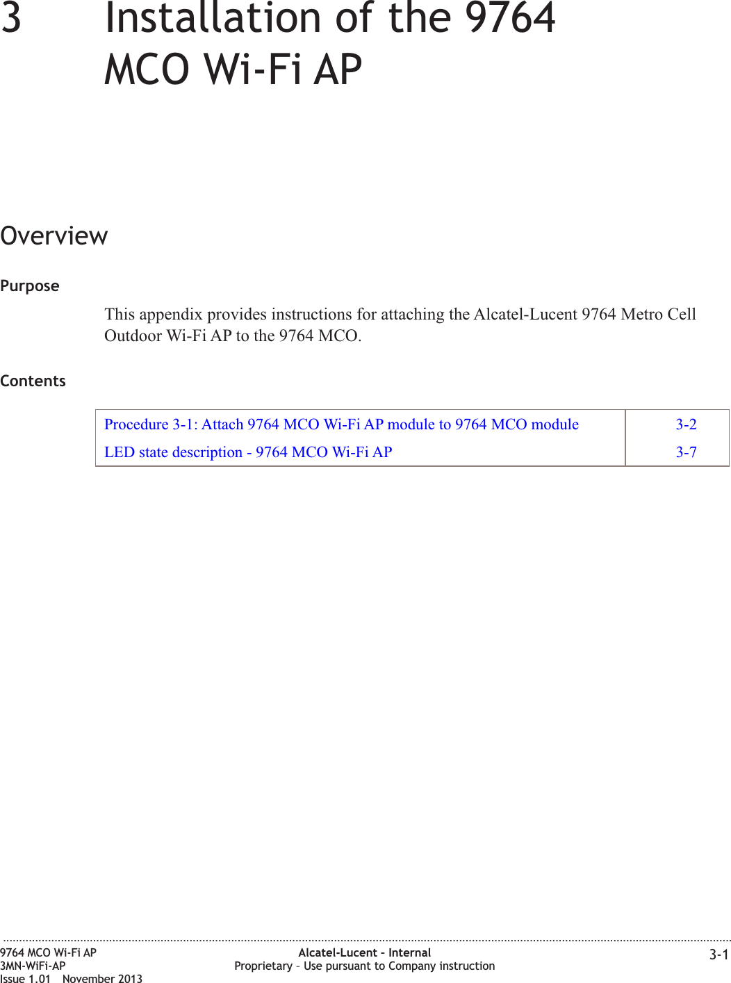 33Installation of the 9764MCO Wi-Fi APOverviewPurposeThis appendix provides instructions for attaching the Alcatel-Lucent 9764 Metro CellOutdoor Wi-Fi AP to the 9764 MCO.ContentsProcedure 3-1: Attach 9764 MCO Wi-Fi AP module to 9764 MCO module 3-2LED state description - 9764 MCO Wi-Fi AP 3-7...................................................................................................................................................................................................................................9764 MCO Wi-Fi AP3MN-WiFi-APIssue 1.01 November 2013Alcatel-Lucent – InternalProprietary – Use pursuant to Company instruction 3-1