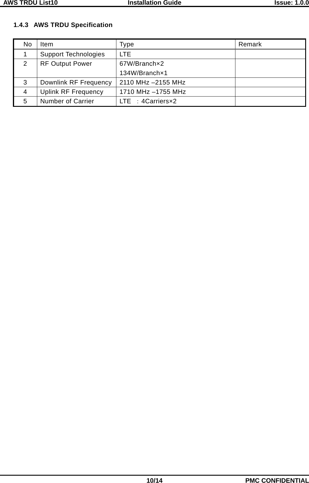  AWS TRDU List10  Installation Guide Issue: 1.0.0    10/14 PMC CONFIDENTIAL  1.4.3 AWS TRDU Specification  No Item   Type Remark 1 Support Technologies   LTE  2 RF Output Power   67W/Branch×2 134W/Branch×1  3 Downlink RF Frequency   2110 MHz –2155 MHz  4 Uplink RF Frequency     1710 MHz –1755 MHz  5 Number of Carrier   LTE ：4Carriers×2   