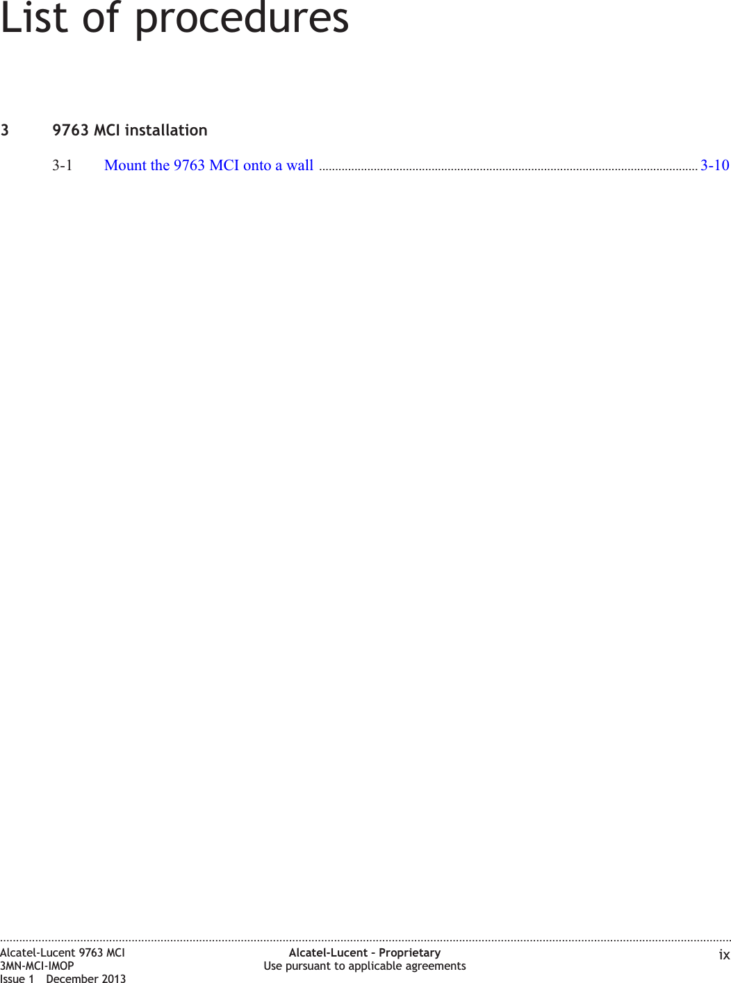 List of procedures3 9763 MCI installation3-1 Mount the 9763 MCI onto a wall ...................................................................................................................... 3-103-10....................................................................................................................................................................................................................................Alcatel-Lucent 9763 MCI3MN-MCI-IMOPIssue 1 December 2013Alcatel-Lucent – ProprietaryUse pursuant to applicable agreements ix