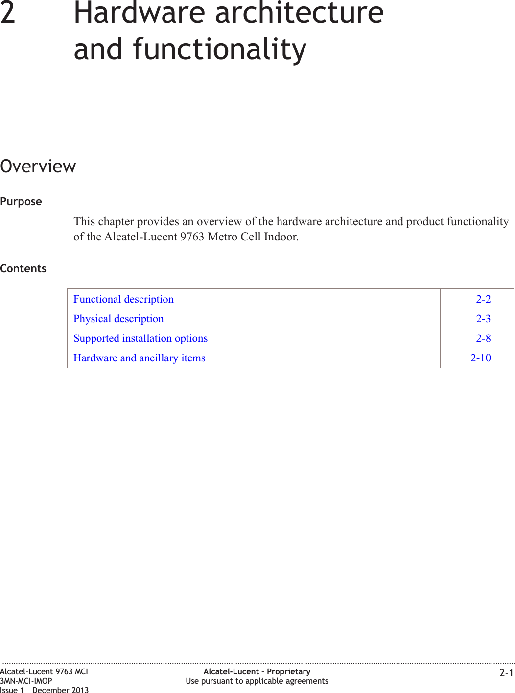 22Hardware architectureand functionalityOverviewPurposeThis chapter provides an overview of the hardware architecture and product functionalityof the Alcatel-Lucent 9763 Metro Cell Indoor.ContentsFunctional description 2-2Physical description 2-3Supported installation options 2-8Hardware and ancillary items 2-10...................................................................................................................................................................................................................................Alcatel-Lucent 9763 MCI3MN-MCI-IMOPIssue 1 December 2013Alcatel-Lucent – ProprietaryUse pursuant to applicable agreements 2-1