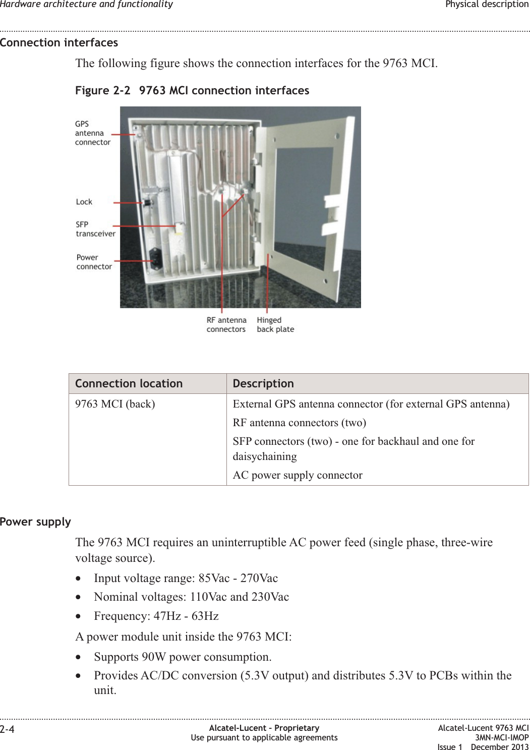 Connection interfacesThe following figure shows the connection interfaces for the 9763 MCI.Connection location Description9763 MCI (back) External GPS antenna connector (for external GPS antenna)RF antenna connectors (two)SFP connectors (two) - one for backhaul and one fordaisychainingAC power supply connectorPower supplyThe 9763 MCI requires an uninterruptible AC power feed (single phase, three-wirevoltage source).•Input voltage range: 85Vac - 270Vac•Nominal voltages: 110Vac and 230Vac•Frequency: 47Hz - 63HzA power module unit inside the 9763 MCI:•Supports 90W power consumption.•Provides AC/DC conversion (5.3V output) and distributes 5.3V to PCBs within theunit.Figure 2-2 9763 MCI connection interfacesHardware architecture and functionality Physical description........................................................................................................................................................................................................................................................................................................................................................................................................................................................................2-4 Alcatel-Lucent – ProprietaryUse pursuant to applicable agreementsAlcatel-Lucent 9763 MCI3MN-MCI-IMOPIssue 1 December 2013