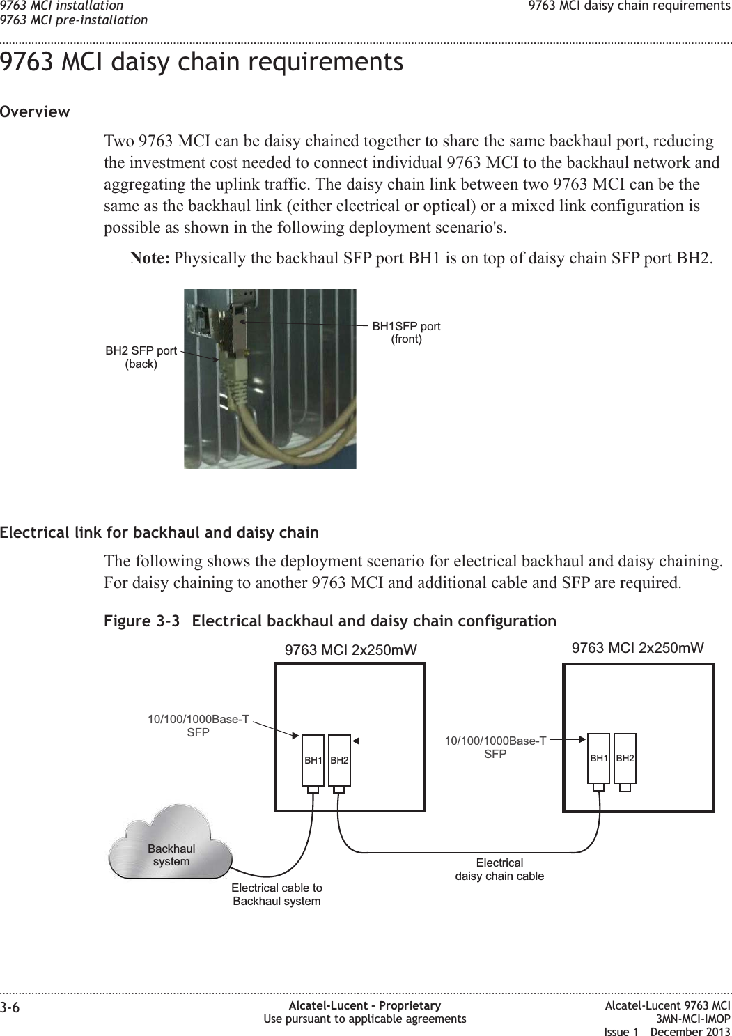 9763 MCI daisy chain requirementsOverviewTwo 9763 MCI can be daisy chained together to share the same backhaul port, reducingthe investment cost needed to connect individual 9763 MCI to the backhaul network andaggregating the uplink traffic. The daisy chain link between two 9763 MCI can be thesame as the backhaul link (either electrical or optical) or a mixed link configuration ispossible as shown in the following deployment scenario&apos;s.Note: Physically the backhaul SFP port BH1 is on top of daisy chain SFP port BH2.Electrical link for backhaul and daisy chainThe following shows the deployment scenario for electrical backhaul and daisy chaining.For daisy chaining to another 9763 MCI and additional cable and SFP are required.BH1SFP port(front)BH2 SFP port(back)Figure 3-3 Electrical backhaul and daisy chain configurationBH1 BH2 BH1 BH29763 MCI 2x250mWElectrical cable toBackhaul systemBackhaulsystem10/100/1000Base-TSFP9763 MCI 2x250mWElectricaldaisy chain cable10/100/1000Base-TSFP9763 MCI installation9763 MCI pre-installation9763 MCI daisy chain requirements........................................................................................................................................................................................................................................................................................................................................................................................................................................................................3-6 Alcatel-Lucent – ProprietaryUse pursuant to applicable agreementsAlcatel-Lucent 9763 MCI3MN-MCI-IMOPIssue 1 December 2013