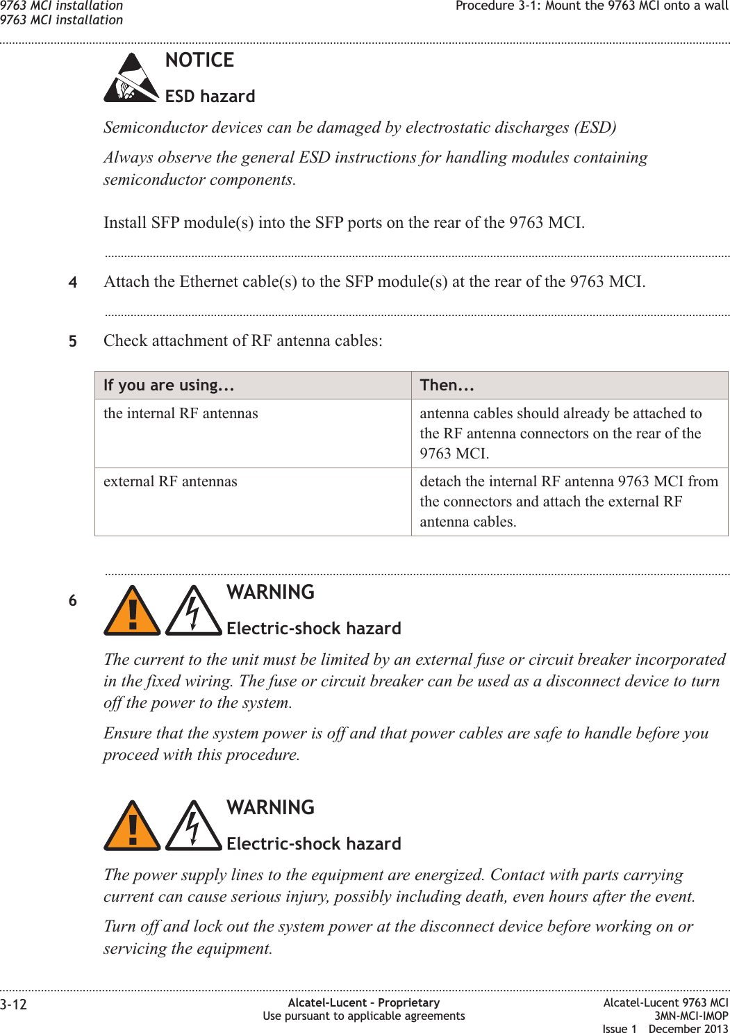 NOTICEESD hazardSemiconductor devices can be damaged by electrostatic discharges (ESD)Always observe the general ESD instructions for handling modules containingsemiconductor components.Install SFP module(s) into the SFP ports on the rear of the 9763 MCI....................................................................................................................................................................................................4Attach the Ethernet cable(s) to the SFP module(s) at the rear of the 9763 MCI....................................................................................................................................................................................................5Check attachment of RF antenna cables:If you are using... Then...the internal RF antennas antenna cables should already be attached tothe RF antenna connectors on the rear of the9763 MCI.external RF antennas detach the internal RF antenna 9763 MCI fromthe connectors and attach the external RFantenna cables....................................................................................................................................................................................................6WARNINGElectric-shock hazardThe current to the unit must be limited by an external fuse or circuit breaker incorporatedin the fixed wiring. The fuse or circuit breaker can be used as a disconnect device to turnoff the power to the system.Ensure that the system power is off and that power cables are safe to handle before youproceed with this procedure.WARNINGElectric-shock hazardThe power supply lines to the equipment are energized. Contact with parts carryingcurrent can cause serious injury, possibly including death, even hours after the event.Turn off and lock out the system power at the disconnect device before working on orservicing the equipment.9763 MCI installation9763 MCI installationProcedure 3-1: Mount the 9763 MCI onto a wall........................................................................................................................................................................................................................................................................................................................................................................................................................................................................3-12 Alcatel-Lucent – ProprietaryUse pursuant to applicable agreementsAlcatel-Lucent 9763 MCI3MN-MCI-IMOPIssue 1 December 2013