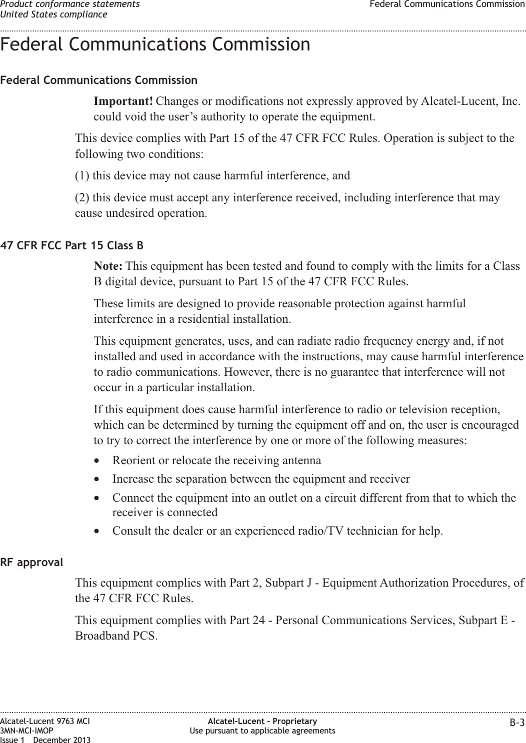Federal Communications CommissionFederal Communications CommissionImportant! Changes or modifications not expressly approved by Alcatel-Lucent, Inc.could void the user’s authority to operate the equipment.This device complies with Part 15 of the 47 CFR FCC Rules. Operation is subject to thefollowing two conditions:(1) this device may not cause harmful interference, and(2) this device must accept any interference received, including interference that maycause undesired operation.47 CFR FCC Part 15 Class BNote: This equipment has been tested and found to comply with the limits for a ClassB digital device, pursuant to Part 15 of the 47 CFR FCC Rules.These limits are designed to provide reasonable protection against harmfulinterference in a residential installation.This equipment generates, uses, and can radiate radio frequency energy and, if notinstalled and used in accordance with the instructions, may cause harmful interferenceto radio communications. However, there is no guarantee that interference will notoccur in a particular installation.If this equipment does cause harmful interference to radio or television reception,which can be determined by turning the equipment off and on, the user is encouragedto try to correct the interference by one or more of the following measures:•Reorient or relocate the receiving antenna•Increase the separation between the equipment and receiver•Connect the equipment into an outlet on a circuit different from that to which thereceiver is connected•Consult the dealer or an experienced radio/TV technician for help.RF approvalThis equipment complies with Part 2, Subpart J - Equipment Authorization Procedures, ofthe 47 CFR FCC Rules.This equipment complies with Part 24 - Personal Communications Services, Subpart E -Broadband PCS.Product conformance statementsUnited States complianceFederal Communications Commission........................................................................................................................................................................................................................................................................................................................................................................................................................................................................Alcatel-Lucent 9763 MCI3MN-MCI-IMOPIssue 1 December 2013Alcatel-Lucent – ProprietaryUse pursuant to applicable agreements B-3
