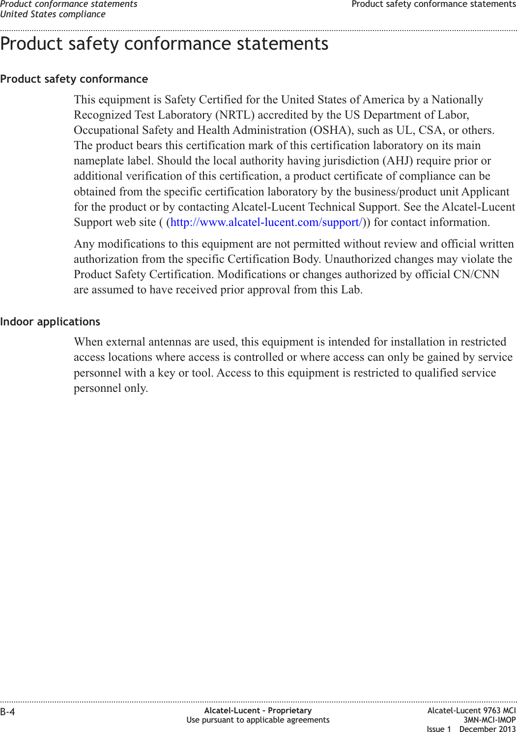 Product safety conformance statementsProduct safety conformanceThis equipment is Safety Certified for the United States of America by a NationallyRecognized Test Laboratory (NRTL) accredited by the US Department of Labor,Occupational Safety and Health Administration (OSHA), such as UL, CSA, or others.The product bears this certification mark of this certification laboratory on its mainnameplate label. Should the local authority having jurisdiction (AHJ) require prior oradditional verification of this certification, a product certificate of compliance can beobtained from the specific certification laboratory by the business/product unit Applicantfor the product or by contacting Alcatel-Lucent Technical Support. See the Alcatel-LucentSupport web site ( (http://www.alcatel-lucent.com/support/)) for contact information.Any modifications to this equipment are not permitted without review and official writtenauthorization from the specific Certification Body. Unauthorized changes may violate theProduct Safety Certification. Modifications or changes authorized by official CN/CNNare assumed to have received prior approval from this Lab.Indoor applicationsWhen external antennas are used, this equipment is intended for installation in restrictedaccess locations where access is controlled or where access can only be gained by servicepersonnel with a key or tool. Access to this equipment is restricted to qualified servicepersonnel only.Product conformance statementsUnited States complianceProduct safety conformance statements........................................................................................................................................................................................................................................................................................................................................................................................................................................................................B-4 Alcatel-Lucent – ProprietaryUse pursuant to applicable agreementsAlcatel-Lucent 9763 MCI3MN-MCI-IMOPIssue 1 December 2013
