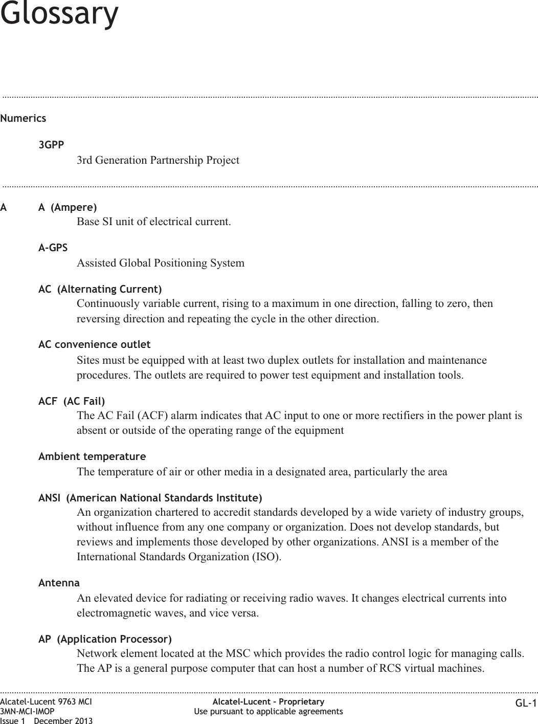 Glossary...................................................................................................................................................................................................................................Numerics3GPP3rd Generation Partnership Project...................................................................................................................................................................................................................................A A (Ampere)Base SI unit of electrical current.A-GPSAssisted Global Positioning SystemAC (Alternating Current)Continuously variable current, rising to a maximum in one direction, falling to zero, thenreversing direction and repeating the cycle in the other direction.AC convenience outletSites must be equipped with at least two duplex outlets for installation and maintenanceprocedures. The outlets are required to power test equipment and installation tools.ACF (AC Fail)The AC Fail (ACF) alarm indicates that AC input to one or more rectifiers in the power plant isabsent or outside of the operating range of the equipmentAmbient temperatureThe temperature of air or other media in a designated area, particularly the areaANSI (American National Standards Institute)An organization chartered to accredit standards developed by a wide variety of industry groups,without influence from any one company or organization. Does not develop standards, butreviews and implements those developed by other organizations. ANSI is a member of theInternational Standards Organization (ISO).AntennaAn elevated device for radiating or receiving radio waves. It changes electrical currents intoelectromagnetic waves, and vice versa.AP (Application Processor)Network element located at the MSC which provides the radio control logic for managing calls.The AP is a general purpose computer that can host a number of RCS virtual machines.....................................................................................................................................................................................................................................Alcatel-Lucent 9763 MCI3MN-MCI-IMOPIssue 1 December 2013Alcatel-Lucent – ProprietaryUse pursuant to applicable agreements GL-1