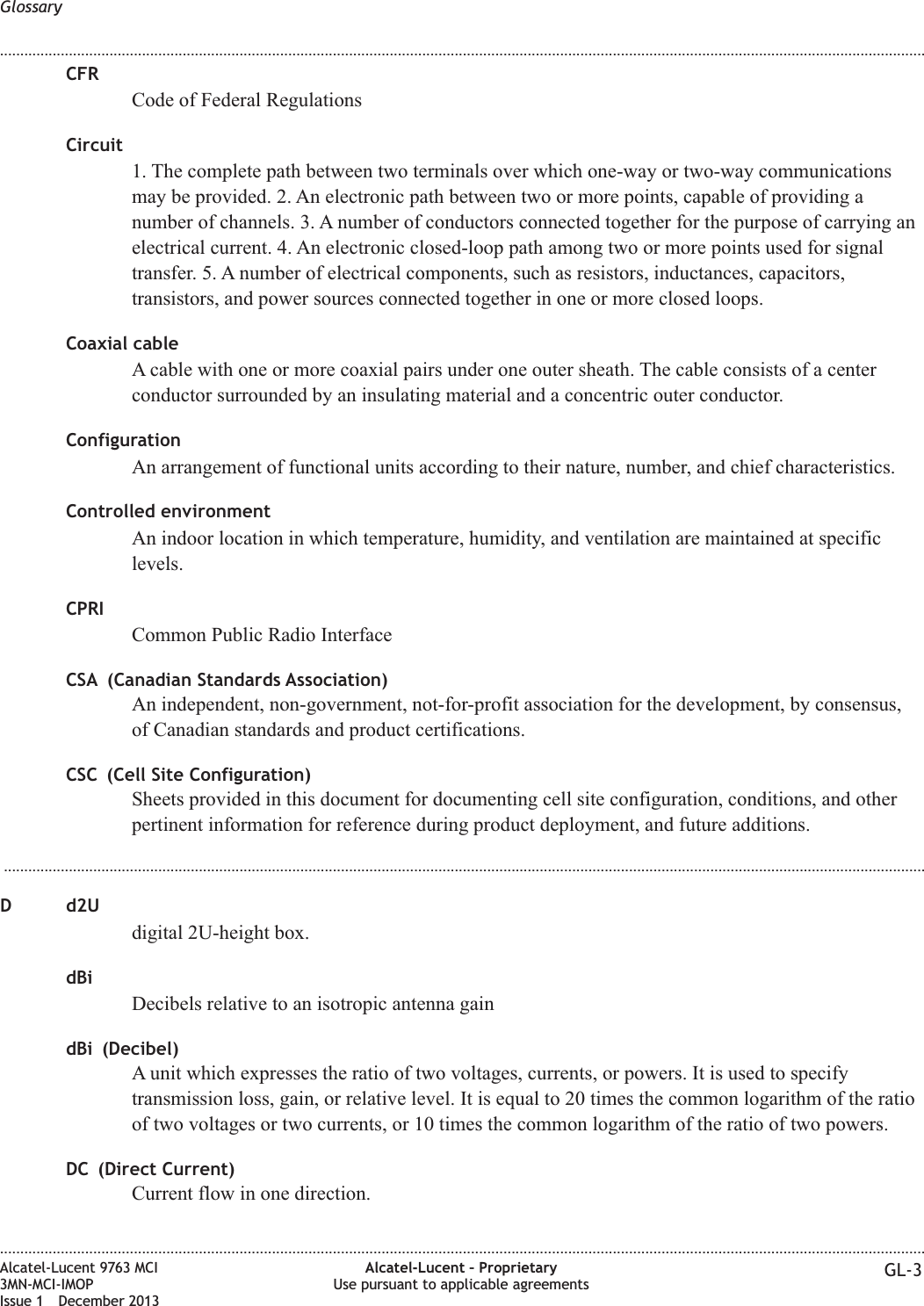 CFRCode of Federal RegulationsCircuit1. The complete path between two terminals over which one-way or two-way communicationsmay be provided. 2. An electronic path between two or more points, capable of providing anumber of channels. 3. A number of conductors connected together for the purpose of carrying anelectrical current. 4. An electronic closed-loop path among two or more points used for signaltransfer. 5. A number of electrical components, such as resistors, inductances, capacitors,transistors, and power sources connected together in one or more closed loops.Coaxial cableA cable with one or more coaxial pairs under one outer sheath. The cable consists of a centerconductor surrounded by an insulating material and a concentric outer conductor.ConfigurationAn arrangement of functional units according to their nature, number, and chief characteristics.Controlled environmentAn indoor location in which temperature, humidity, and ventilation are maintained at specificlevels.CPRICommon Public Radio InterfaceCSA (Canadian Standards Association)An independent, non-government, not-for-profit association for the development, by consensus,of Canadian standards and product certifications.CSC (Cell Site Configuration)Sheets provided in this document for documenting cell site configuration, conditions, and otherpertinent information for reference during product deployment, and future additions....................................................................................................................................................................................................................................D d2Udigital 2U-height box.dBiDecibels relative to an isotropic antenna gaindBi (Decibel)A unit which expresses the ratio of two voltages, currents, or powers. It is used to specifytransmission loss, gain, or relative level. It is equal to 20 times the common logarithm of the ratioof two voltages or two currents, or 10 times the common logarithm of the ratio of two powers.DC (Direct Current)Current flow in one direction.Glossary........................................................................................................................................................................................................................................................................................................................................................................................................................................................................Alcatel-Lucent 9763 MCI3MN-MCI-IMOPIssue 1 December 2013Alcatel-Lucent – ProprietaryUse pursuant to applicable agreements GL-3