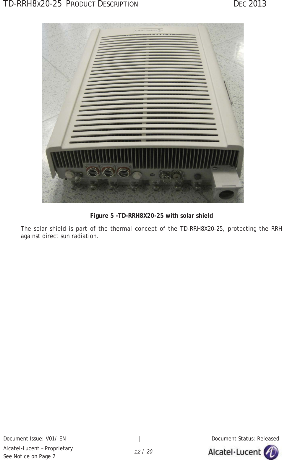 TD-RRH8X20-25 PRODUCT DESCRIPTION                                               DEC 2013Document Issue: V01/ EN   |   Document Status: ReleasedAlcatel-Lucent – ProprietarySee Notice on Page 2 12 / 20Figure 5 -TD-RRH8X20-25 with solar shieldThe solar shield is part of the thermal concept of the TD-RRH8X20-25, protecting the RRHagainst direct sun radiation.