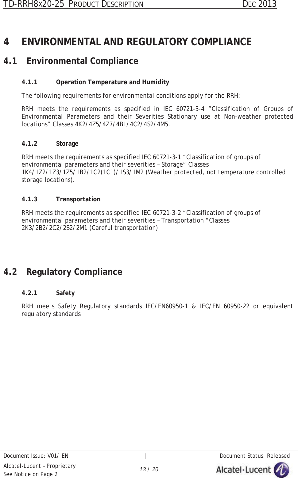 TD-RRH8X20-25 PRODUCT DESCRIPTION                                               DEC 2013Document Issue: V01/ EN   |   Document Status: ReleasedAlcatel-Lucent – ProprietarySee Notice on Page 2 13 / 204 ENVIRONMENTAL AND REGULATORY COMPLIANCE4.1 Environmental Compliance4.1.1 Operation Temperature and HumidityThe following requirements for environmental conditions apply for the RRH:RRH meets the requirements as specified in IEC 60721-3-4 “Classification of Groups of Environmental Parameters and their Severities Stationary use at Non-weather protected locations” Classes 4K2/4Z5/4Z7/4B1/4C2/4S2/4M5.4.1.2 StorageRRH meets the requirements as specified IEC 60721-3-1 “Classification of groups of environmental parameters and their severities – Storage” Classes 1K4/1Z2/1Z3/1Z5/1B2/1C2(1C1)/1S3/1M2 (Weather protected, not temperature controlledstorage locations).4.1.3 TransportationRRH meets the requirements as specified IEC 60721-3-2 “Classification of groups of environmental parameters and their severities – Transportation “Classes2K3/2B2/2C2/2S2/2M1 (Careful transportation).4.2 Regulatory Compliance4.2.1 SafetyRRH meets Safety Regulatory standards IEC/EN60950-1 &amp; IEC/EN 60950-22 or equivalent regulatory standards 