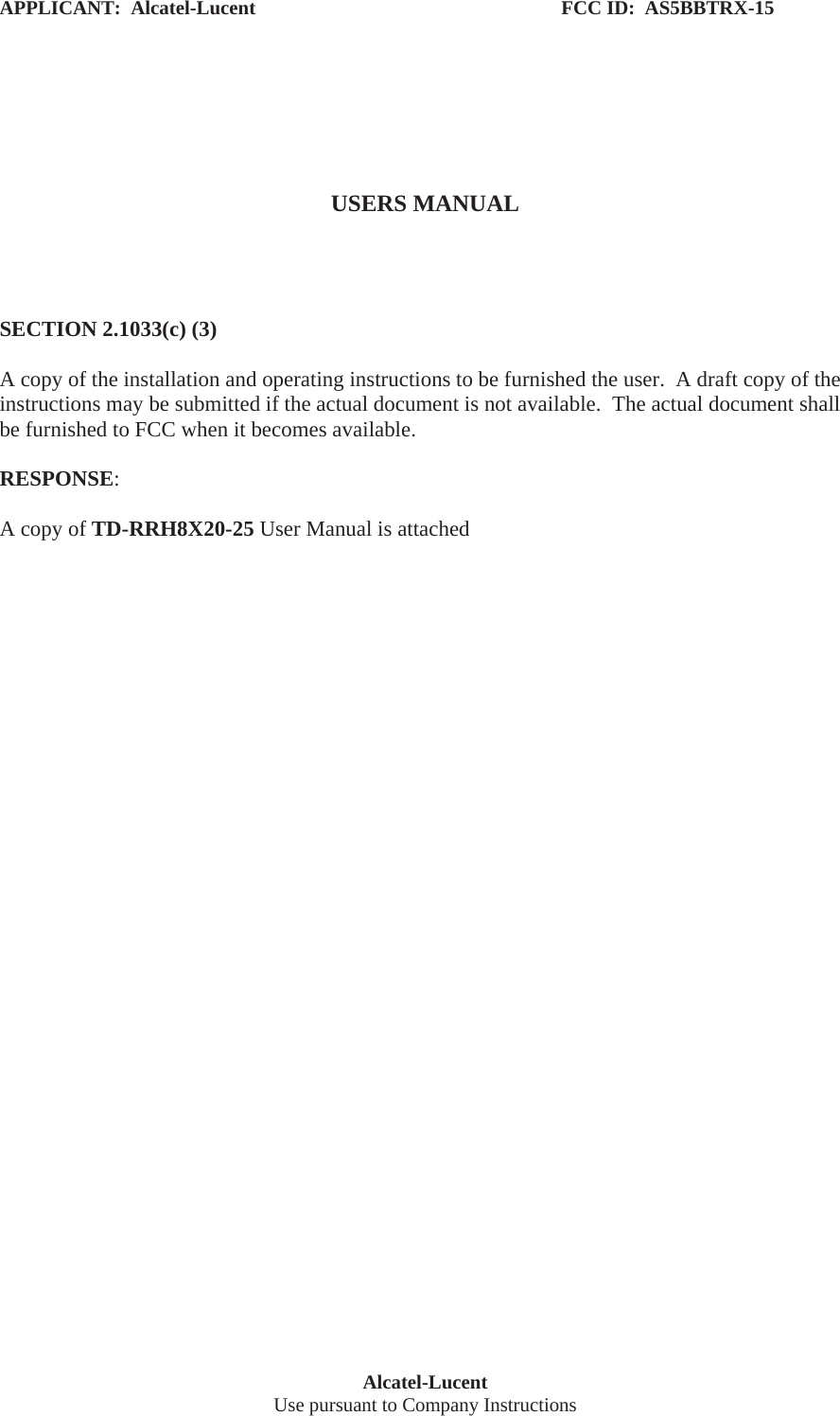 APPLICANT:  Alcatel-Lucent                                                              FCC ID:  AS5BBTRX-15Alcatel-LucentUse pursuant to Company InstructionsUSERS MANUALSECTION 2.1033(c) (3)A copy of the installation and operating instructions to be furnished the user.  A draft copy of the instructions may be submitted if the actual document is not available.  The actual document shall be furnished to FCC when it becomes available.RESPONSE:A copy of TD-RRH8X20-25 User Manual is attached