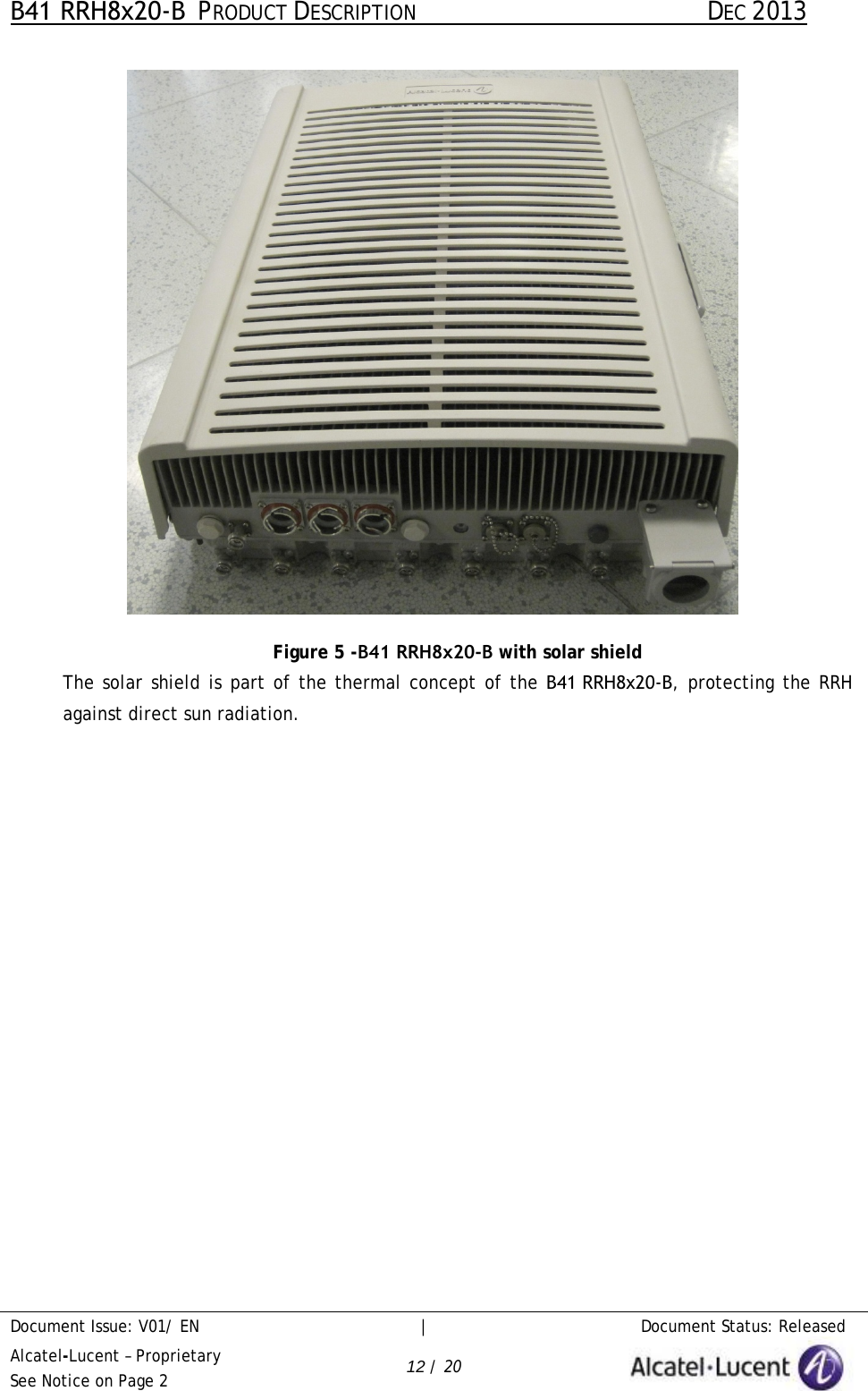 B41 RRH8x20-B  PRODUCT DESCRIPTION DEC 2013 Document Issue: V01/ EN     |   Document Status: Released Alcatel-Lucent – Proprietary See Notice on Page 2 12 / 20 Figure 5 -B41 RRH8x20-B with solar shield  The solar shield is part of the thermal concept of the B41 RRH8x20-B, protecting the RRH against direct sun radiation.  