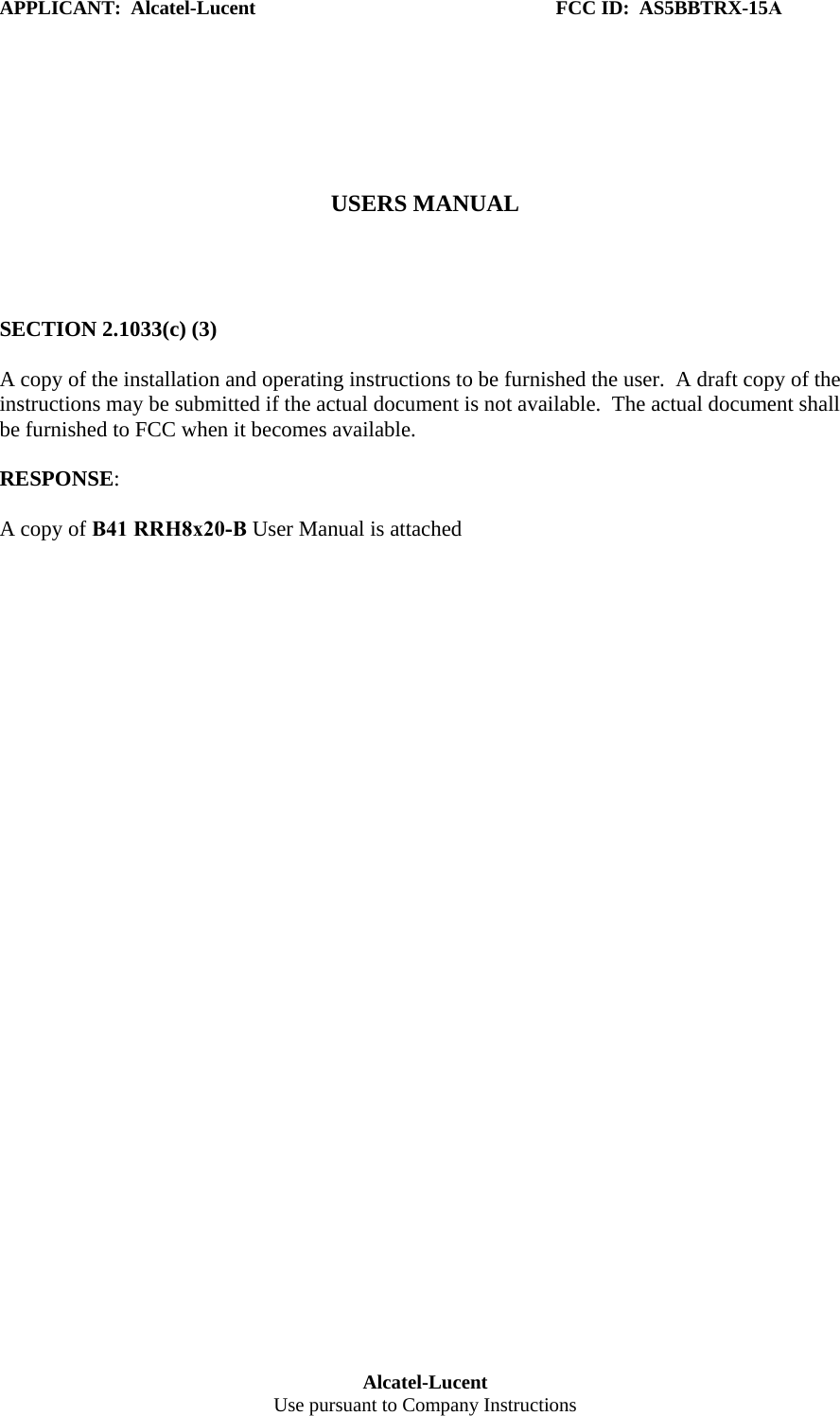 APPLICANT:  Alcatel-Lucent  FCC ID:  AS5BBTRX-15A Alcatel-Lucent Use pursuant to Company Instructions USERS MANUAL SECTION 2.1033(c) (3) A copy of the installation and operating instructions to be furnished the user.  A draft copy of the instructions may be submitted if the actual document is not available.  The actual document shall be furnished to FCC when it becomes available. RESPONSE: A copy of B41 RRH8x20-B User Manual is attached 