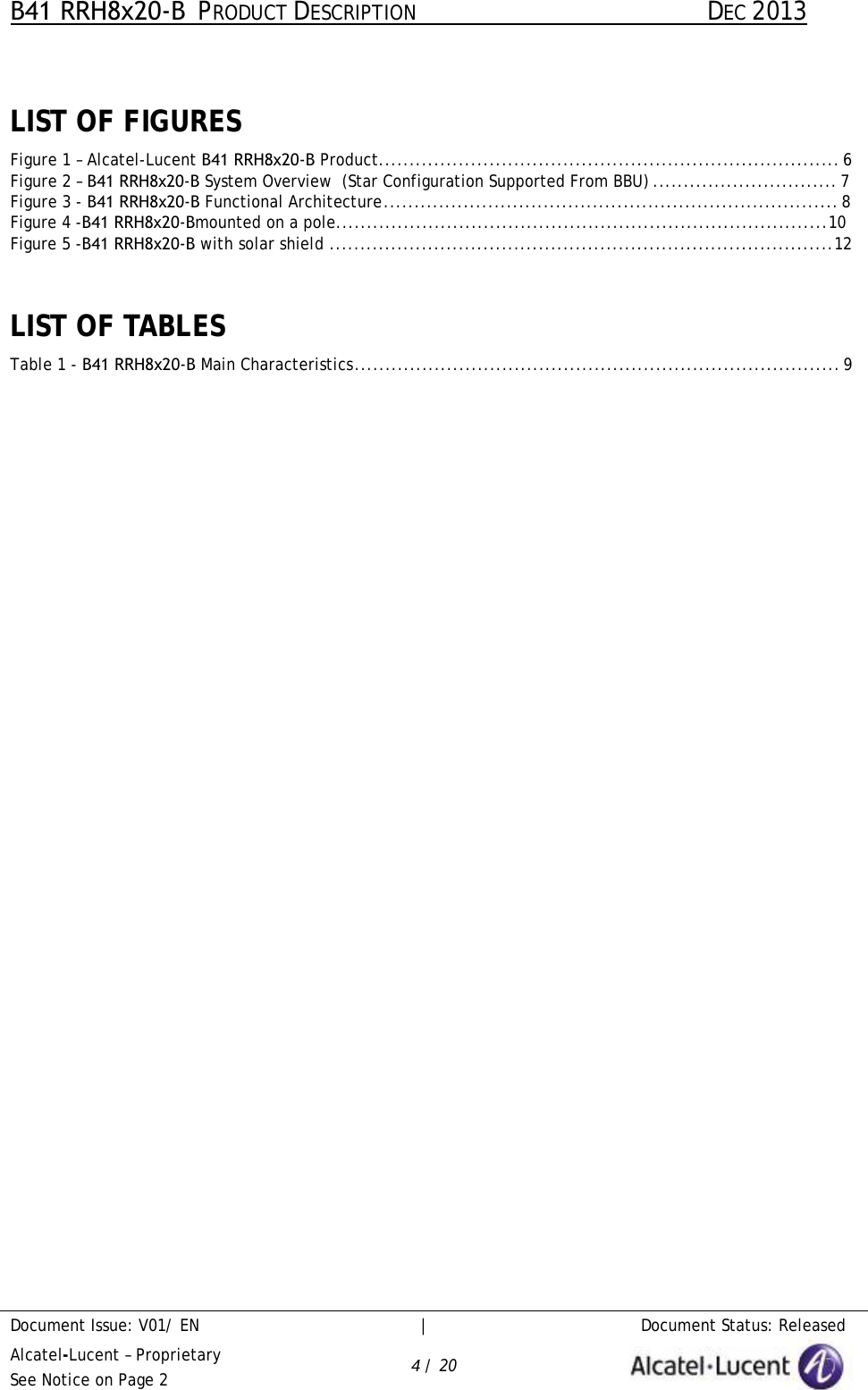 B41 RRH8x20-B  PRODUCT DESCRIPTION DEC 2013 Document Issue: V01/ EN     |   Document Status: Released Alcatel-Lucent – Proprietary See Notice on Page 2 4 / 20 LIST OF FIGURES Figure 1 – Alcatel-Lucent B41 RRH8x20-B Product ........................................................................... 6Figure 2 – B41 RRH8x20-B System Overview  (Star Configuration Supported From BBU) .............................. 7Figure 3 - B41 RRH8x20-B Functional Architecture .......................................................................... 8Figure 4 -B41 RRH8x20-Bmounted on a pole ................................................................................ 10Figure 5 -B41 RRH8x20-B with solar shield .................................................................................. 12LIST OF TABLES Table 1 - B41 RRH8x20-B Main Characteristics ............................................................................... 9