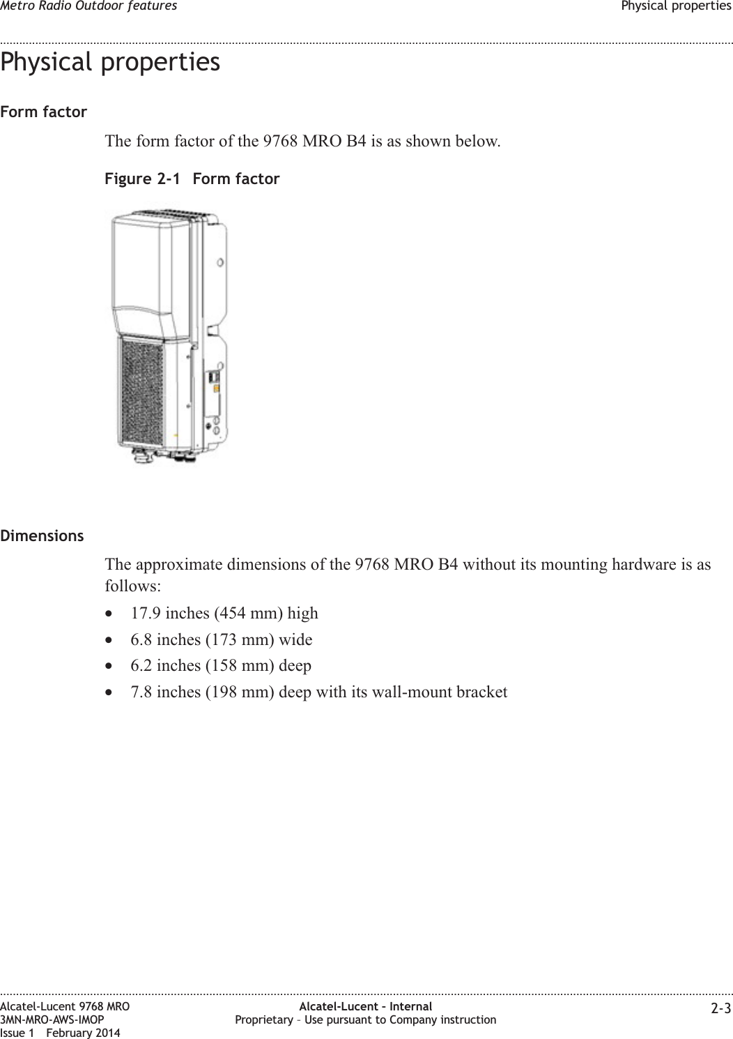 Physical propertiesForm factorThe form factor of the 9768 MRO B4 is as shown below.DimensionsThe approximate dimensions of the 9768 MRO B4 without its mounting hardware is asfollows:•17.9 inches (454 mm) high•6.8 inches (173 mm) wide•6.2 inches (158 mm) deep•7.8 inches (198 mm) deep with its wall-mount bracketFigure 2-1 Form factorMetro Radio Outdoor features Physical properties........................................................................................................................................................................................................................................................................................................................................................................................................................................................................Alcatel-Lucent 9768 MRO3MN-MRO-AWS-IMOPIssue 1 February 2014Alcatel-Lucent – InternalProprietary – Use pursuant to Company instruction 2-3