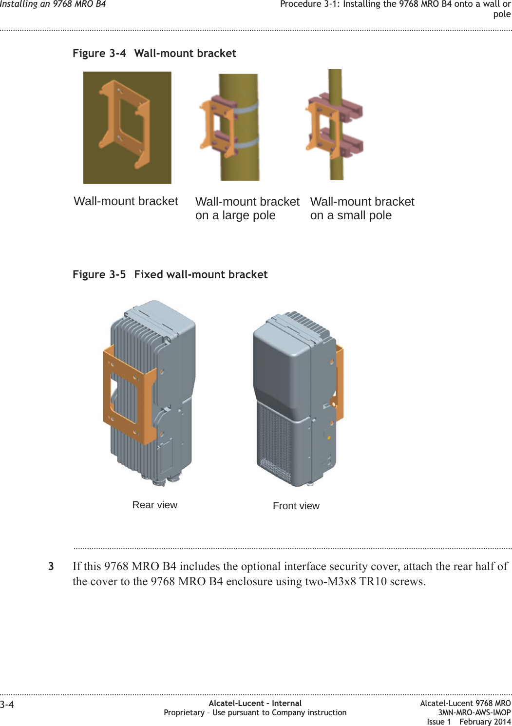 ...................................................................................................................................................................................................3If this 9768 MRO B4 includes the optional interface security cover, attach the rear half ofthe cover to the 9768 MRO B4 enclosure using two-M3x8 TR10 screws.Figure 3-4 Wall-mount bracketWall-mount bracket Wall-mount bracketon a large pole Wall-mount bracketon a small poleFigure 3-5 Fixed wall-mount bracketRear view Front viewInstalling an 9768 MRO B4 Procedure 3-1: Installing the 9768 MRO B4 onto a wall orpole........................................................................................................................................................................................................................................................................................................................................................................................................................................................................3-4 Alcatel-Lucent – InternalProprietary – Use pursuant to Company instructionAlcatel-Lucent 9768 MRO3MN-MRO-AWS-IMOPIssue 1 February 2014