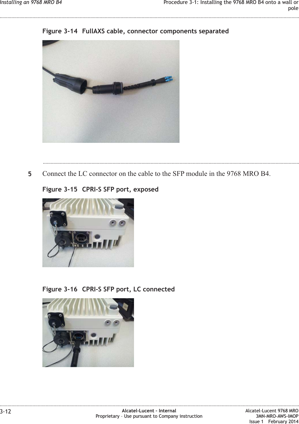 ...................................................................................................................................................................................................5Connect the LC connector on the cable to the SFP module in the 9768 MRO B4.Figure 3-14 FullAXS cable, connector components separatedFigure 3-15 CPRI-S SFP port, exposedFigure 3-16 CPRI-S SFP port, LC connectedInstalling an 9768 MRO B4 Procedure 3-1: Installing the 9768 MRO B4 onto a wall orpole........................................................................................................................................................................................................................................................................................................................................................................................................................................................................3-12 Alcatel-Lucent – InternalProprietary – Use pursuant to Company instructionAlcatel-Lucent 9768 MRO3MN-MRO-AWS-IMOPIssue 1 February 2014