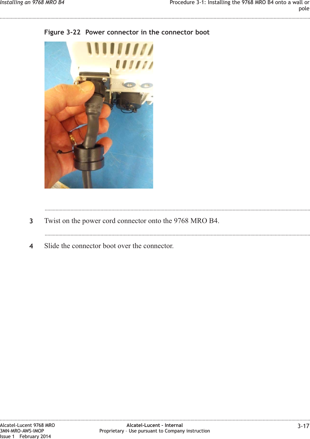 ...................................................................................................................................................................................................3Twist on the power cord connector onto the 9768 MRO B4....................................................................................................................................................................................................4Slide the connector boot over the connector.Figure 3-22 Power connector in the connector bootInstalling an 9768 MRO B4 Procedure 3-1: Installing the 9768 MRO B4 onto a wall orpole........................................................................................................................................................................................................................................................................................................................................................................................................................................................................Alcatel-Lucent 9768 MRO3MN-MRO-AWS-IMOPIssue 1 February 2014Alcatel-Lucent – InternalProprietary – Use pursuant to Company instruction 3-17