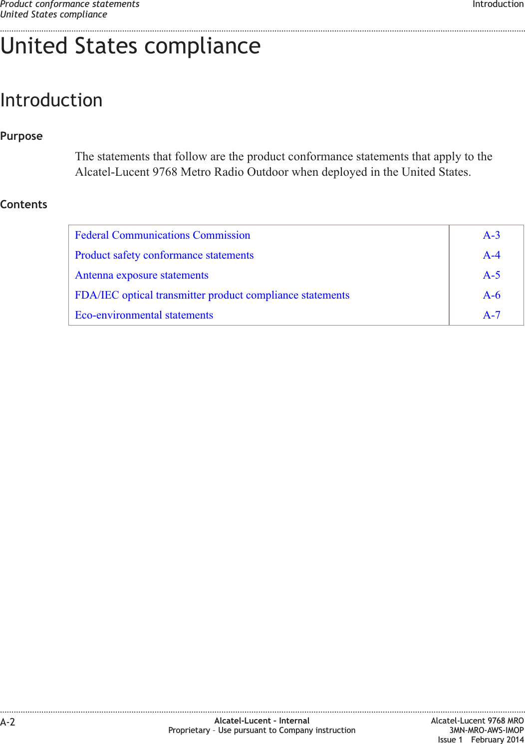 United States complianceIntroductionPurposeThe statements that follow are the product conformance statements that apply to theAlcatel-Lucent 9768 Metro Radio Outdoor when deployed in the United States.ContentsFederal Communications Commission A-3Product safety conformance statements A-4Antenna exposure statements A-5FDA/IEC optical transmitter product compliance statements A-6Eco-environmental statements A-7Product conformance statementsUnited States complianceIntroduction........................................................................................................................................................................................................................................................................................................................................................................................................................................................................A-2 Alcatel-Lucent – InternalProprietary – Use pursuant to Company instructionAlcatel-Lucent 9768 MRO3MN-MRO-AWS-IMOPIssue 1 February 2014