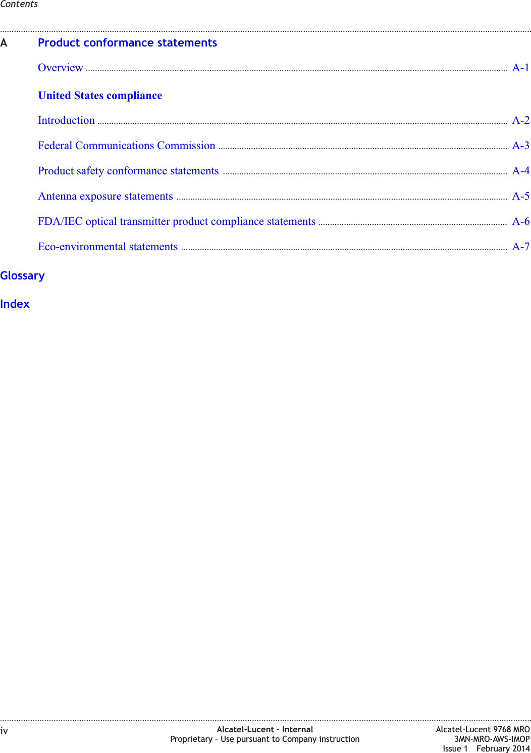 AProduct conformance statementsOverview ..................................................................................................................................................................................... A-1A-1United States complianceIntroduction ................................................................................................................................................................................ A-2A-2Federal Communications Commission ............................................................................................................................ A-3A-3Product safety conformance statements .......................................................................................................................... A-4A-4Antenna exposure statements .............................................................................................................................................. A-5A-5FDA/IEC optical transmitter product compliance statements ................................................................................. A-6A-6Eco-environmental statements ............................................................................................................................................ A-7A-7GlossaryIndexContents........................................................................................................................................................................................................................................................................................................................................................................................................................................................................iv Alcatel-Lucent – InternalProprietary – Use pursuant to Company instructionAlcatel-Lucent 9768 MRO3MN-MRO-AWS-IMOPIssue 1 February 2014