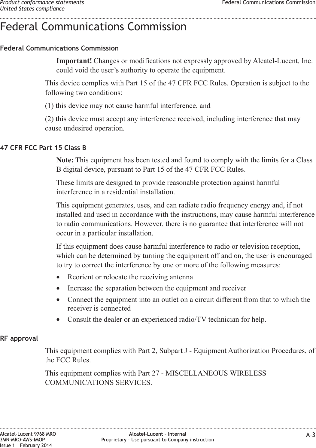 Federal Communications CommissionFederal Communications CommissionImportant! Changes or modifications not expressly approved by Alcatel-Lucent, Inc.could void the user’s authority to operate the equipment.This device complies with Part 15 of the 47 CFR FCC Rules. Operation is subject to thefollowing two conditions:(1) this device may not cause harmful interference, and(2) this device must accept any interference received, including interference that maycause undesired operation.47 CFR FCC Part 15 Class BNote: This equipment has been tested and found to comply with the limits for a ClassB digital device, pursuant to Part 15 of the 47 CFR FCC Rules.These limits are designed to provide reasonable protection against harmfulinterference in a residential installation.This equipment generates, uses, and can radiate radio frequency energy and, if notinstalled and used in accordance with the instructions, may cause harmful interferenceto radio communications. However, there is no guarantee that interference will notoccur in a particular installation.If this equipment does cause harmful interference to radio or television reception,which can be determined by turning the equipment off and on, the user is encouragedto try to correct the interference by one or more of the following measures:•Reorient or relocate the receiving antenna•Increase the separation between the equipment and receiver•Connect the equipment into an outlet on a circuit different from that to which thereceiver is connected•Consult the dealer or an experienced radio/TV technician for help.RF approvalThis equipment complies with Part 2, Subpart J - Equipment Authorization Procedures, ofthe FCC Rules.This equipment complies with Part 27 - MISCELLANEOUS WIRELESSCOMMUNICATIONS SERVICES.Product conformance statementsUnited States complianceFederal Communications Commission........................................................................................................................................................................................................................................................................................................................................................................................................................................................................Alcatel-Lucent 9768 MRO3MN-MRO-AWS-IMOPIssue 1 February 2014Alcatel-Lucent – InternalProprietary – Use pursuant to Company instruction A-3