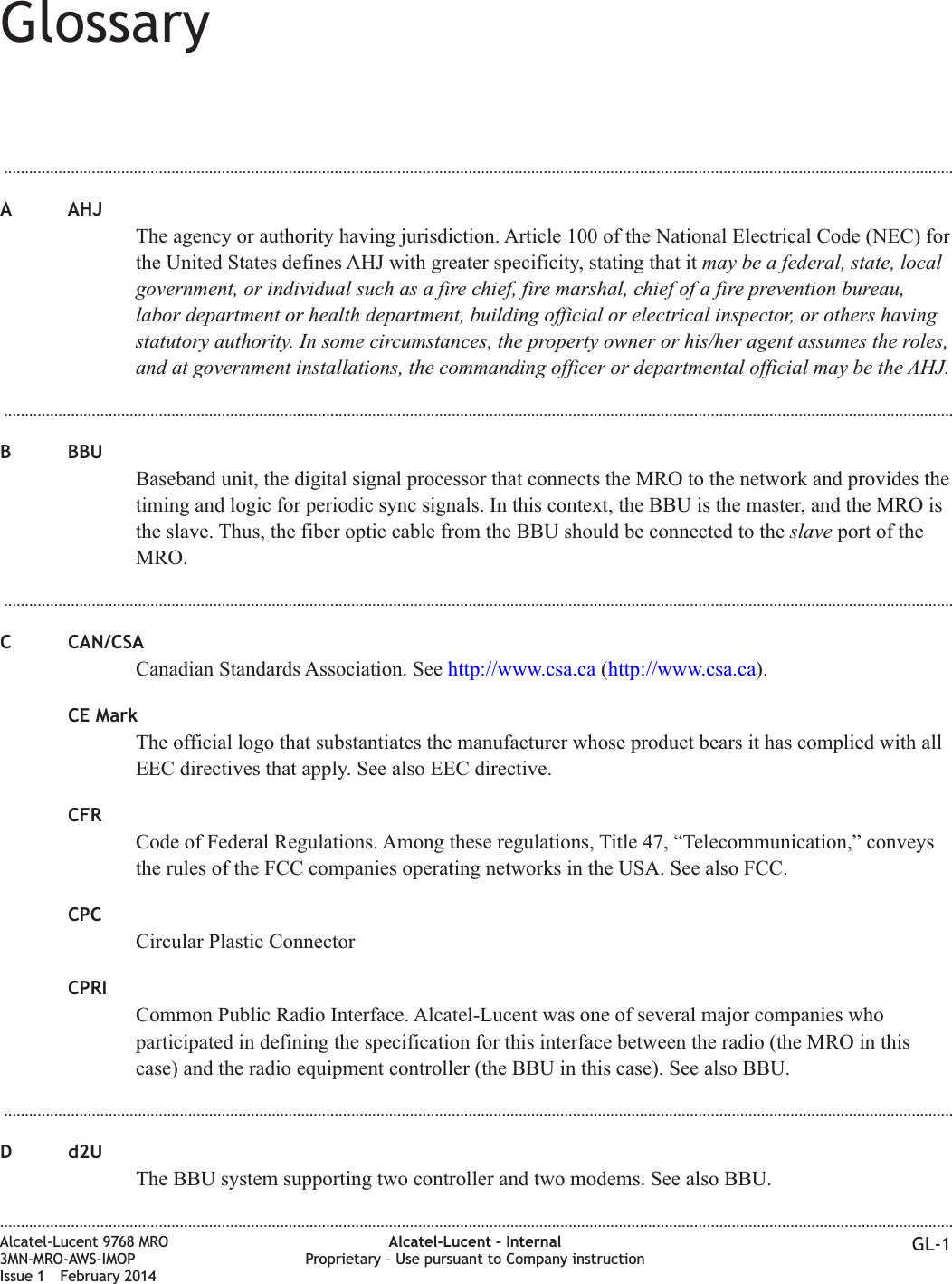 Glossary...................................................................................................................................................................................................................................A AHJThe agency or authority having jurisdiction. Article 100 of the National Electrical Code (NEC) forthe United States defines AHJ with greater specificity, stating that it may be a federal, state, localgovernment, or individual such as a fire chief, fire marshal, chief of a fire prevention bureau,labor department or health department, building official or electrical inspector, or others havingstatutory authority. In some circumstances, the property owner or his/her agent assumes the roles,and at government installations, the commanding officer or departmental official may be the AHJ....................................................................................................................................................................................................................................B BBUBaseband unit, the digital signal processor that connects the MRO to the network and provides thetiming and logic for periodic sync signals. In this context, the BBU is the master, and the MRO isthe slave. Thus, the fiber optic cable from the BBU should be connected to the slave port of theMRO....................................................................................................................................................................................................................................C CAN/CSACanadian Standards Association. See http://www.csa.ca (http://www.csa.ca).CE MarkThe official logo that substantiates the manufacturer whose product bears it has complied with allEEC directives that apply. See also EEC directive.CFRCode of Federal Regulations. Among these regulations, Title 47, “Telecommunication,” conveysthe rules of the FCC companies operating networks in the USA. See also FCC.CPCCircular Plastic ConnectorCPRICommon Public Radio Interface. Alcatel-Lucent was one of several major companies whoparticipated in defining the specification for this interface between the radio (the MRO in thiscase) and the radio equipment controller (the BBU in this case). See also BBU....................................................................................................................................................................................................................................D d2UThe BBU system supporting two controller and two modems. See also BBU.....................................................................................................................................................................................................................................Alcatel-Lucent 9768 MRO3MN-MRO-AWS-IMOPIssue 1 February 2014Alcatel-Lucent – InternalProprietary – Use pursuant to Company instruction GL-1