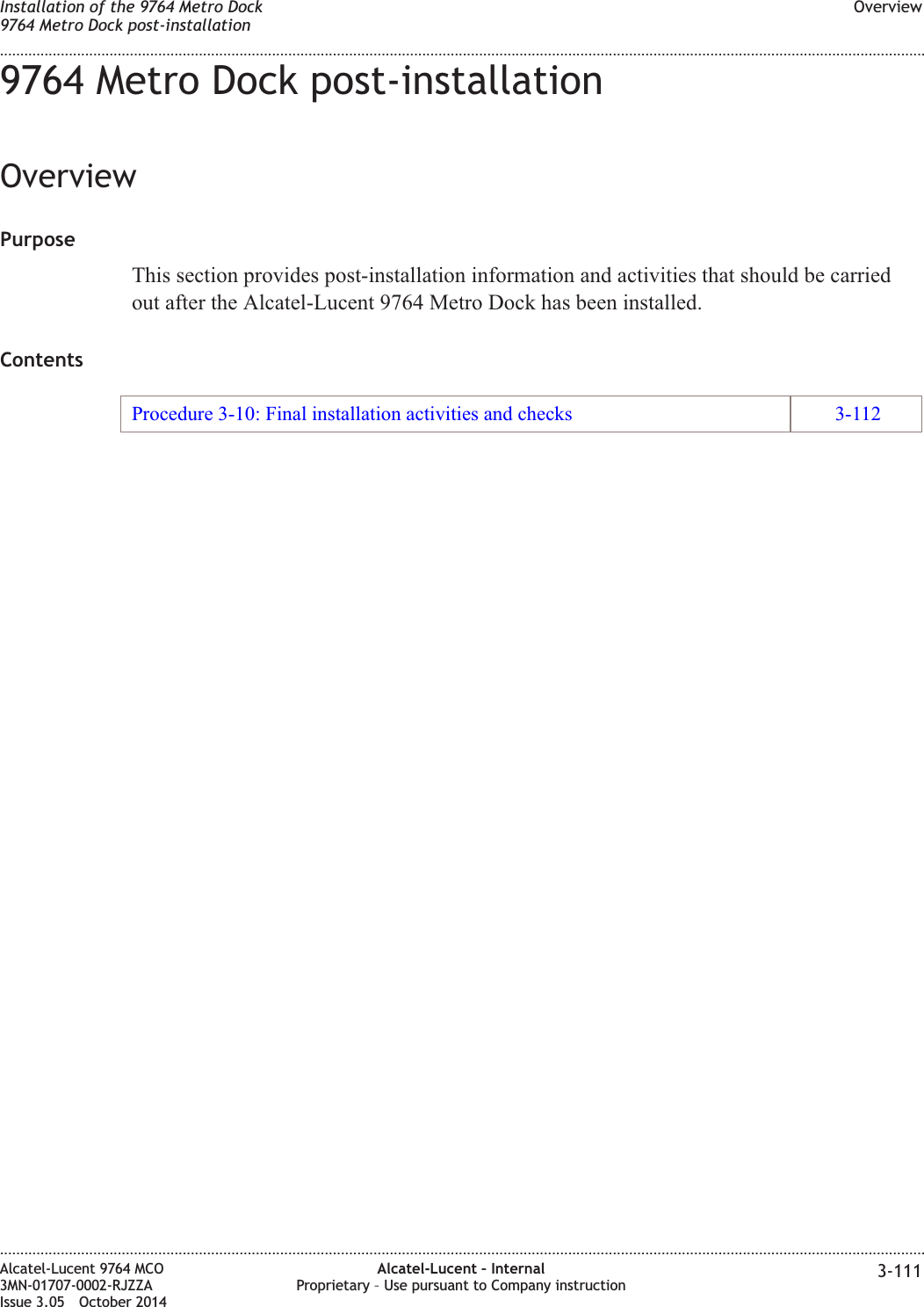 9764 Metro Dock post-installationOverviewPurposeThis section provides post-installation information and activities that should be carriedout after the Alcatel-Lucent 9764 Metro Dock has been installed.ContentsProcedure 3-10: Final installation activities and checks 3-112Installation of the 9764 Metro Dock9764 Metro Dock post-installationOverview........................................................................................................................................................................................................................................................................................................................................................................................................................................................................Alcatel-Lucent 9764 MCO3MN-01707-0002-RJZZAIssue 3.05 October 2014Alcatel-Lucent – InternalProprietary – Use pursuant to Company instruction 3-111DRAFTDRAFT