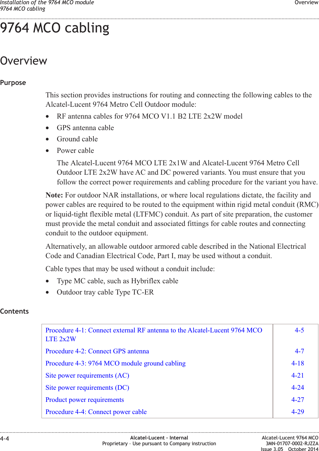 9764 MCO cablingOverviewPurposeThis section provides instructions for routing and connecting the following cables to theAlcatel-Lucent 9764 Metro Cell Outdoor module:•RF antenna cables for 9764 MCO V1.1 B2 LTE 2x2W model•GPS antenna cable•Ground cable•Power cableThe Alcatel-Lucent 9764 MCO LTE 2x1W and Alcatel-Lucent 9764 Metro CellOutdoor LTE 2x2W have AC and DC powered variants. You must ensure that youfollow the correct power requirements and cabling procedure for the variant you have.Note: For outdoor NAR installations, or where local regulations dictate, the facility andpower cables are required to be routed to the equipment within rigid metal conduit (RMC)or liquid-tight flexible metal (LTFMC) conduit. As part of site preparation, the customermust provide the metal conduit and associated fittings for cable routes and connectingconduit to the outdoor equipment.Alternatively, an allowable outdoor armored cable described in the National ElectricalCode and Canadian Electrical Code, Part I, may be used without a conduit.Cable types that may be used without a conduit include:•Type MC cable, such as Hybriflex cable•Outdoor tray cable Type TC-ERContentsProcedure 4-1: Connect external RF antenna to the Alcatel-Lucent 9764 MCOLTE 2x2W4-5Procedure 4-2: Connect GPS antenna 4-7Procedure 4-3: 9764 MCO module ground cabling 4-18Site power requirements (AC) 4-21Site power requirements (DC) 4-24Product power requirements 4-27Procedure 4-4: Connect power cable 4-29Installation of the 9764 MCO module9764 MCO cablingOverview........................................................................................................................................................................................................................................................................................................................................................................................................................................................................4-4 Alcatel-Lucent – InternalProprietary – Use pursuant to Company instructionAlcatel-Lucent 9764 MCO3MN-01707-0002-RJZZAIssue 3.05 October 2014DRAFTDRAFT