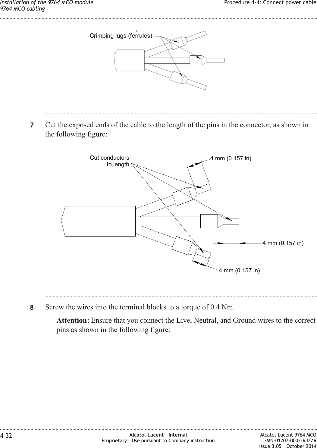 ...................................................................................................................................................................................................7Cut the exposed ends of the cable to the length of the pins in the connector, as shown inthe following figure:...................................................................................................................................................................................................8Screw the wires into the terminal blocks to a torque of 0.4 Nm.Attention: Ensure that you connect the Live, Neutral, and Ground wires to the correctpins as shown in the following figure:Crimping lugs (ferrules)Cut conductorsto length4 mm (0.157 in)4 mm (0.157 in)4 mm (0.157 in)Installation of the 9764 MCO module9764 MCO cablingProcedure 4-4: Connect power cable........................................................................................................................................................................................................................................................................................................................................................................................................................................................................4-32 Alcatel-Lucent – InternalProprietary – Use pursuant to Company instructionAlcatel-Lucent 9764 MCO3MN-01707-0002-RJZZAIssue 3.05 October 2014DRAFTDRAFT