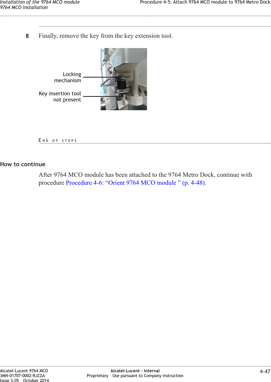 ...................................................................................................................................................................................................8Finally, remove the key from the key extension tool.How to continueAfter 9764 MCO module has been attached to the 9764 Metro Dock, continue withprocedure Procedure 4-6: “Orient 9764 MCO module ” (p. 4-48).LockingmechanismKey insertion toolnot presentInstallation of the 9764 MCO module9764 MCO installationProcedure 4-5: Attach 9764 MCO module to 9764 Metro Dock........................................................................................................................................................................................................................................................................................................................................................................................................................................................................Alcatel-Lucent 9764 MCO3MN-01707-0002-RJZZAIssue 3.05 October 2014Alcatel-Lucent – InternalProprietary – Use pursuant to Company instruction 4-47DRAFTDRAFTEND OF STEPS...................................................................................................................................................................................................