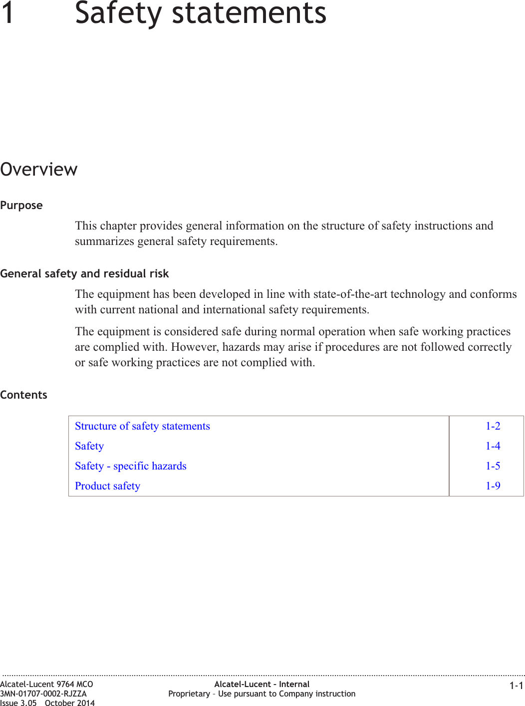 11Safety statementsOverviewPurposeThis chapter provides general information on the structure of safety instructions andsummarizes general safety requirements.General safety and residual riskThe equipment has been developed in line with state-of-the-art technology and conformswith current national and international safety requirements.The equipment is considered safe during normal operation when safe working practicesare complied with. However, hazards may arise if procedures are not followed correctlyor safe working practices are not complied with.ContentsStructure of safety statements 1-2Safety 1-4Safety - specific hazards 1-5Product safety 1-9...................................................................................................................................................................................................................................Alcatel-Lucent 9764 MCO3MN-01707-0002-RJZZAIssue 3.05 October 2014Alcatel-Lucent – InternalProprietary – Use pursuant to Company instruction 1-1DRAFTDRAFT