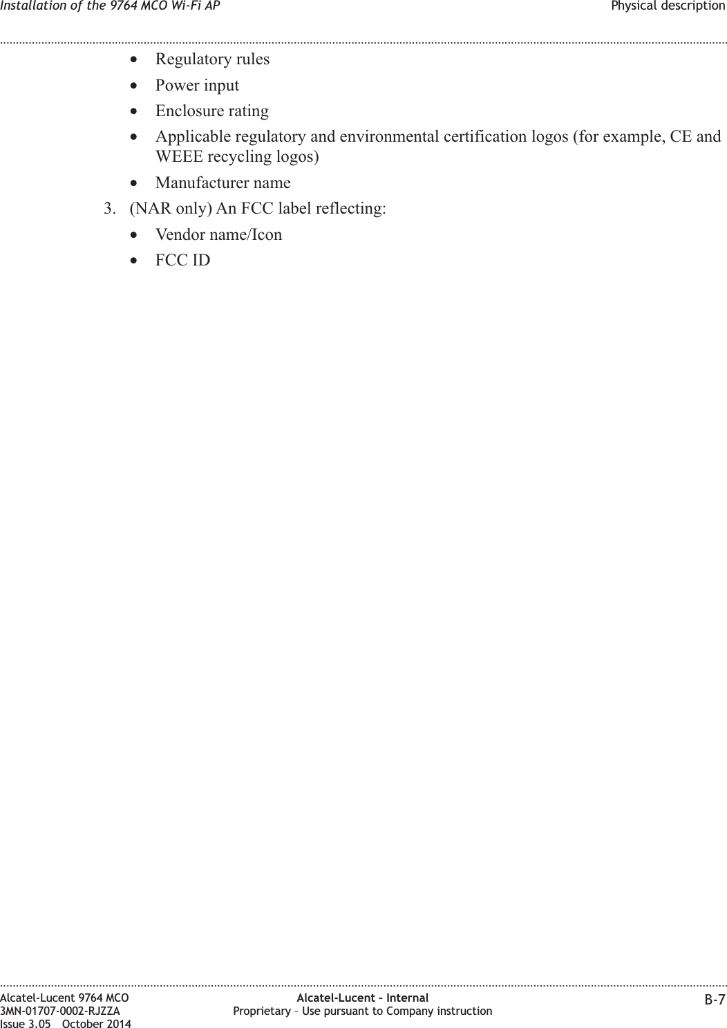 •Regulatory rules•Power input•Enclosure rating•Applicable regulatory and environmental certification logos (for example, CE andWEEE recycling logos)•Manufacturer name3. (NAR only) An FCC label reflecting:•Vendor name/Icon•FCC IDInstallation of the 9764 MCO Wi-Fi AP Physical description........................................................................................................................................................................................................................................................................................................................................................................................................................................................................Alcatel-Lucent 9764 MCO3MN-01707-0002-RJZZAIssue 3.05 October 2014Alcatel-Lucent – InternalProprietary – Use pursuant to Company instruction B-7DRAFTDRAFT