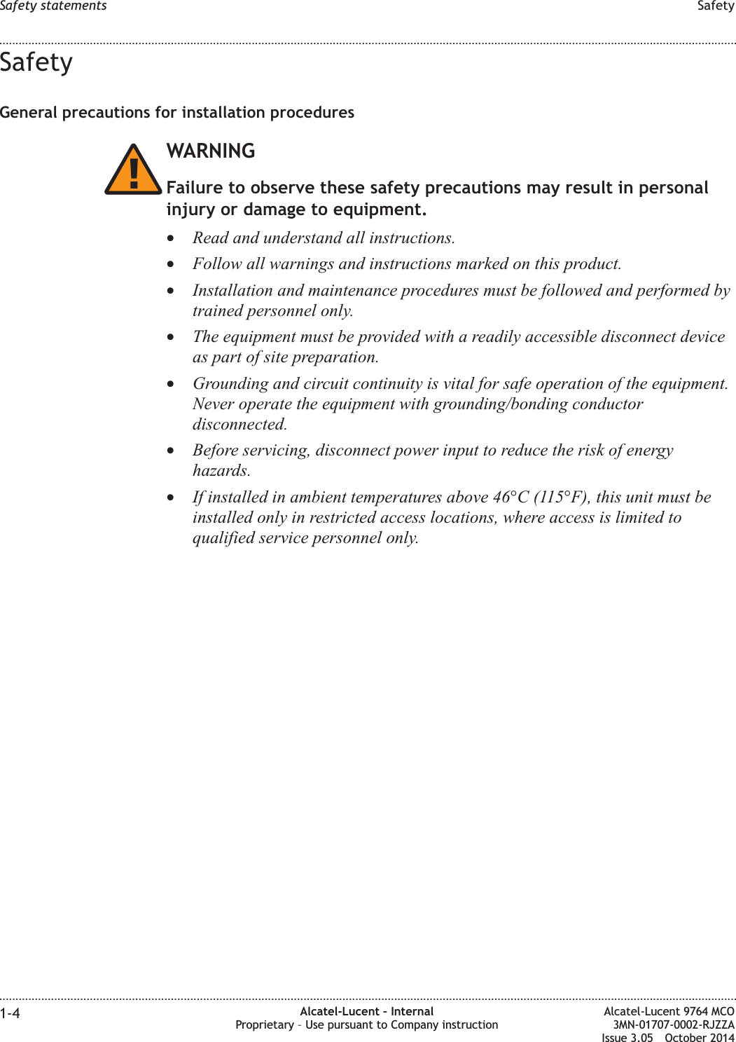 SafetyGeneral precautions for installation proceduresWARNINGFailure to observe these safety precautions may result in personalinjury or damage to equipment.•Read and understand all instructions.•Follow all warnings and instructions marked on this product.•Installation and maintenance procedures must be followed and performed bytrained personnel only.•The equipment must be provided with a readily accessible disconnect deviceas part of site preparation.•Grounding and circuit continuity is vital for safe operation of the equipment.Never operate the equipment with grounding/bonding conductordisconnected.•Before servicing, disconnect power input to reduce the risk of energyhazards.•If installed in ambient temperatures above 46°C (115°F), this unit must beinstalled only in restricted access locations, where access is limited toqualified service personnel only.Safety statements Safety........................................................................................................................................................................................................................................................................................................................................................................................................................................................................1-4 Alcatel-Lucent – InternalProprietary – Use pursuant to Company instructionAlcatel-Lucent 9764 MCO3MN-01707-0002-RJZZAIssue 3.05 October 2014DRAFTDRAFT