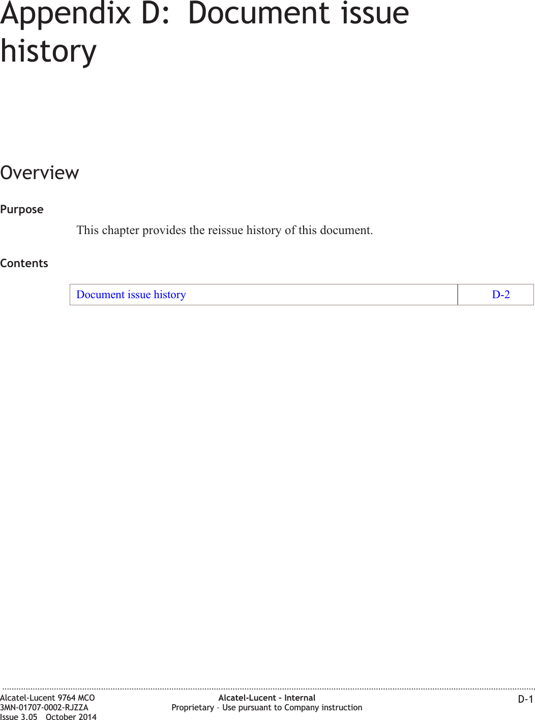 Appendix D: Document issuehistoryOverviewPurposeThis chapter provides the reissue history of this document.ContentsDocument issue history D-2...................................................................................................................................................................................................................................Alcatel-Lucent 9764 MCO3MN-01707-0002-RJZZAIssue 3.05 October 2014Alcatel-Lucent – InternalProprietary – Use pursuant to Company instruction D-1DRAFTDRAFT