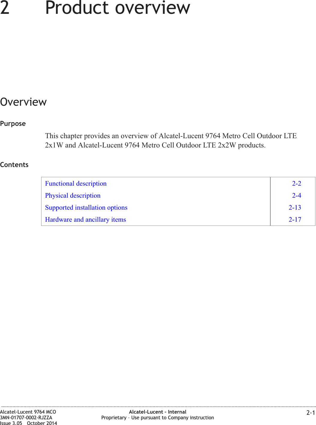 22Product overviewOverviewPurposeThis chapter provides an overview of Alcatel-Lucent 9764 Metro Cell Outdoor LTE2x1W and Alcatel-Lucent 9764 Metro Cell Outdoor LTE 2x2W products.ContentsFunctional description 2-2Physical description 2-4Supported installation options 2-13Hardware and ancillary items 2-17...................................................................................................................................................................................................................................Alcatel-Lucent 9764 MCO3MN-01707-0002-RJZZAIssue 3.05 October 2014Alcatel-Lucent – InternalProprietary – Use pursuant to Company instruction 2-1DRAFTDRAFT