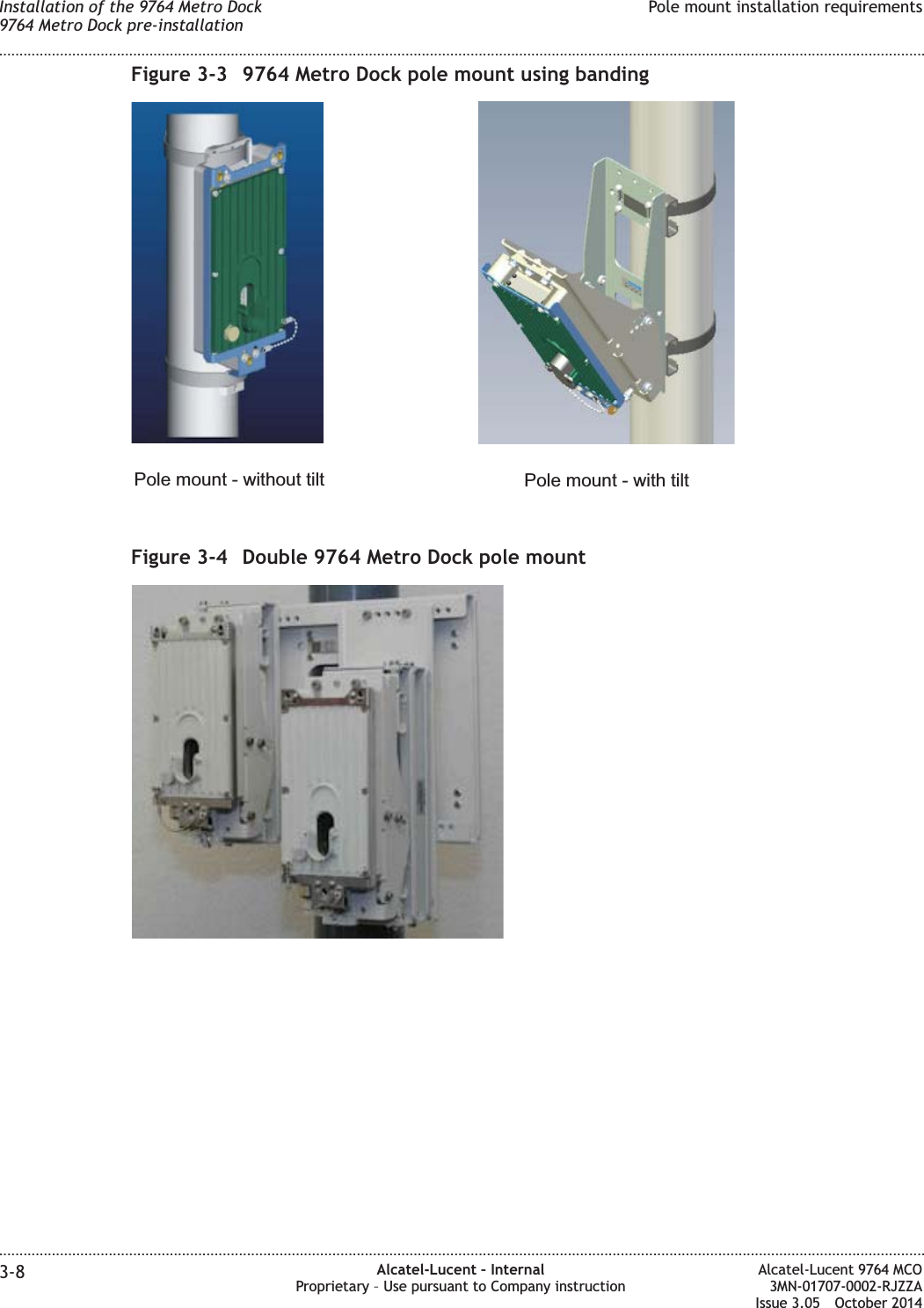 Figure 3-3 9764 Metro Dock pole mount using bandingPole mount - without tilt Pole mount - with tiltFigure 3-4 Double 9764 Metro Dock pole mountInstallation of the 9764 Metro Dock9764 Metro Dock pre-installationPole mount installation requirements........................................................................................................................................................................................................................................................................................................................................................................................................................................................................3-8 Alcatel-Lucent – InternalProprietary – Use pursuant to Company instructionAlcatel-Lucent 9764 MCO3MN-01707-0002-RJZZAIssue 3.05 October 2014DRAFTDRAFT