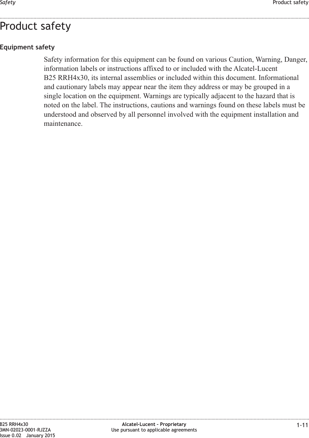 Product safetyEquipment safetySafety information for this equipment can be found on various Caution, Warning, Danger,information labels or instructions affixed to or included with the Alcatel-LucentB25 RRH4x30, its internal assemblies or included within this document. Informationaland cautionary labels may appear near the item they address or may be grouped in asingle location on the equipment. Warnings are typically adjacent to the hazard that isnoted on the label. The instructions, cautions and warnings found on these labels must beunderstood and observed by all personnel involved with the equipment installation andmaintenance.Safety Product safety........................................................................................................................................................................................................................................................................................................................................................................................................................................................................B25 RRH4x303MN-02023-0001-RJZZAIssue 0.02 January 2015Alcatel-Lucent – ProprietaryUse pursuant to applicable agreements 1-11DRAFTDRAFT
