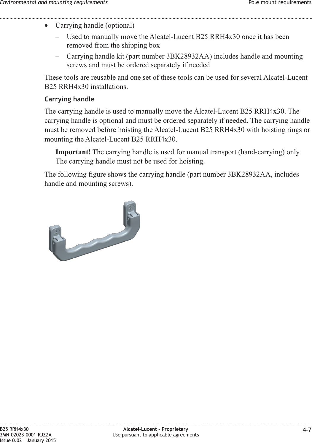 •Carrying handle (optional)– Used to manually move the Alcatel-Lucent B25 RRH4x30 once it has beenremoved from the shipping box– Carrying handle kit (part number 3BK28932AA) includes handle and mountingscrews and must be ordered separately if neededThese tools are reusable and one set of these tools can be used for several Alcatel-LucentB25 RRH4x30 installations.Carrying handleThe carrying handle is used to manually move the Alcatel-Lucent B25 RRH4x30. Thecarrying handle is optional and must be ordered separately if needed. The carrying handlemust be removed before hoisting the Alcatel-Lucent B25 RRH4x30 with hoisting rings ormounting the Alcatel-Lucent B25 RRH4x30.Important! The carrying handle is used for manual transport (hand-carrying) only.The carrying handle must not be used for hoisting.The following figure shows the carrying handle (part number 3BK28932AA, includeshandle and mounting screws).Environmental and mounting requirements Pole mount requirements........................................................................................................................................................................................................................................................................................................................................................................................................................................................................B25 RRH4x303MN-02023-0001-RJZZAIssue 0.02 January 2015Alcatel-Lucent – ProprietaryUse pursuant to applicable agreements 4-7DRAFTDRAFT