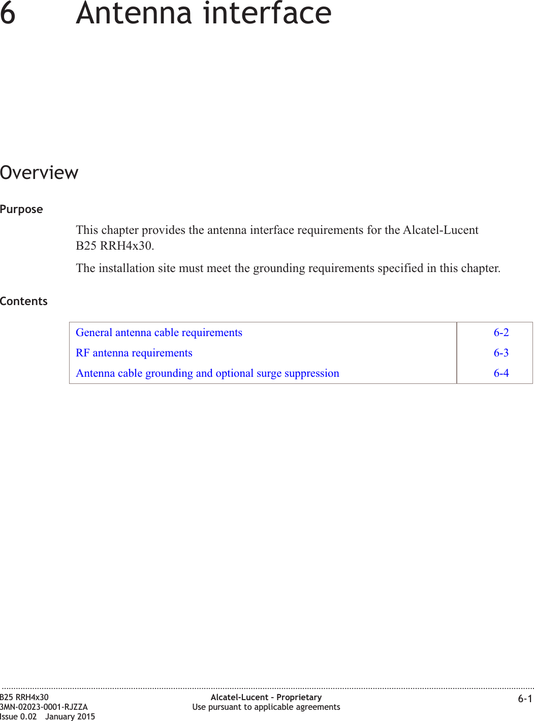 66Antenna interfaceOverviewPurposeThis chapter provides the antenna interface requirements for the Alcatel-LucentB25 RRH4x30.The installation site must meet the grounding requirements specified in this chapter.ContentsGeneral antenna cable requirements 6-2RF antenna requirements 6-3Antenna cable grounding and optional surge suppression 6-4...................................................................................................................................................................................................................................B25 RRH4x303MN-02023-0001-RJZZAIssue 0.02 January 2015Alcatel-Lucent – ProprietaryUse pursuant to applicable agreements 6-1DRAFTDRAFT